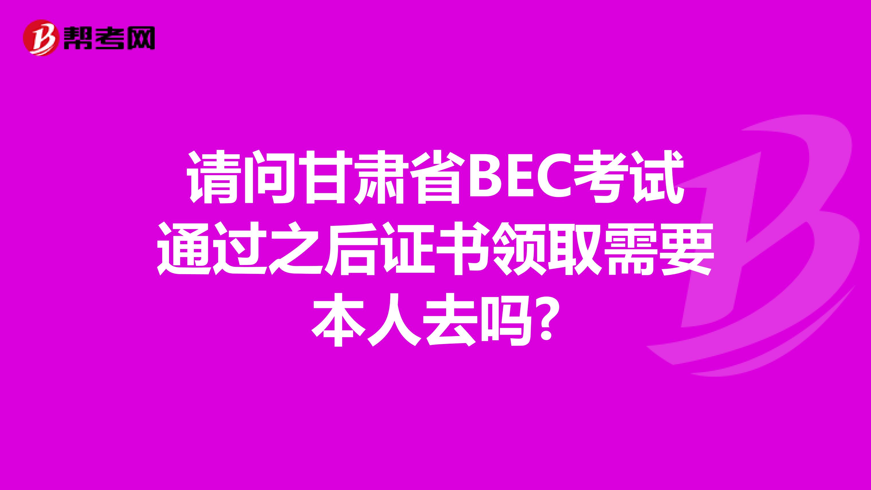 请问甘肃省BEC考试通过之后证书领取需要本人去吗?