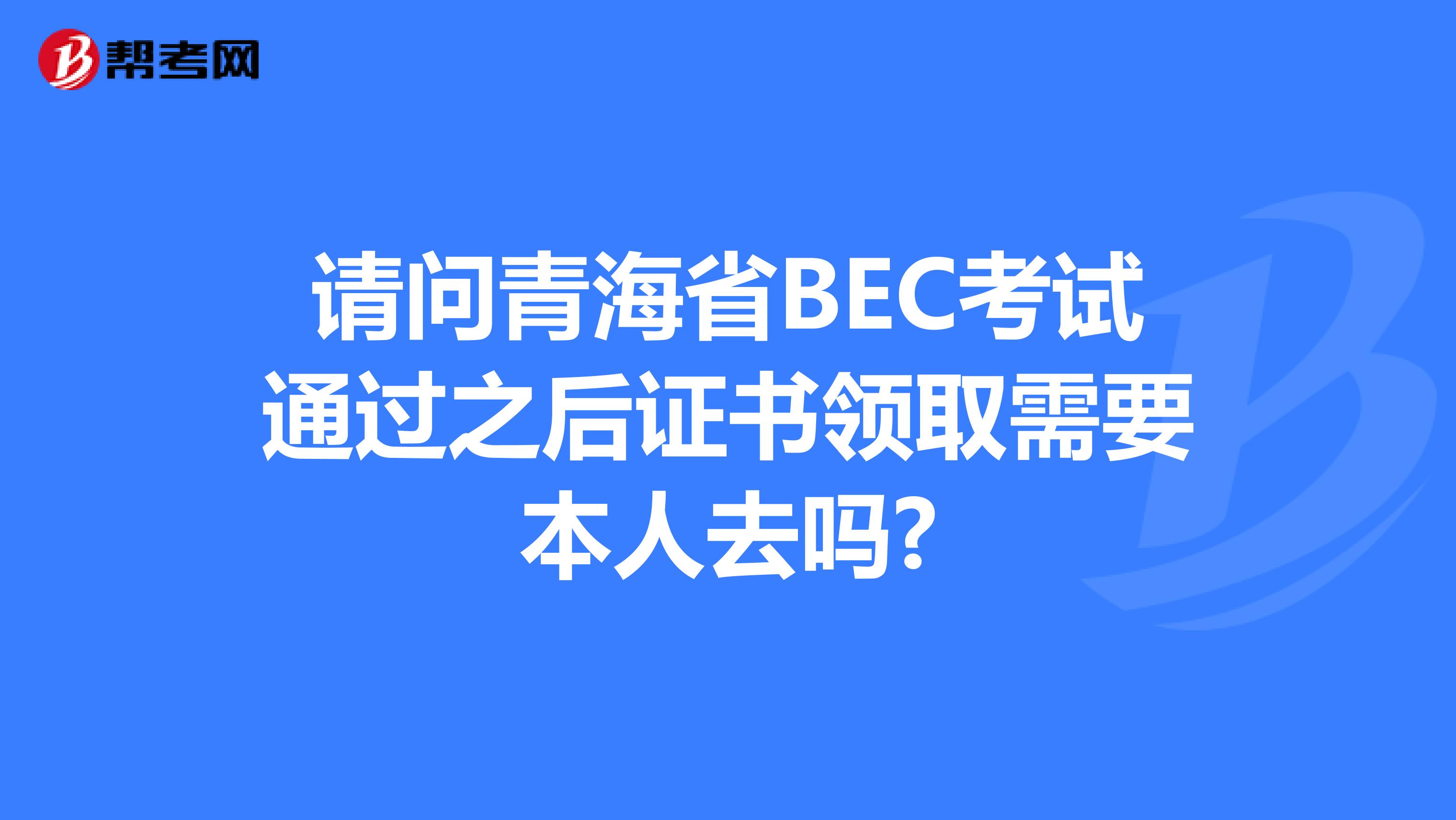 请问青海省BEC考试通过之后证书领取需要本人去吗?