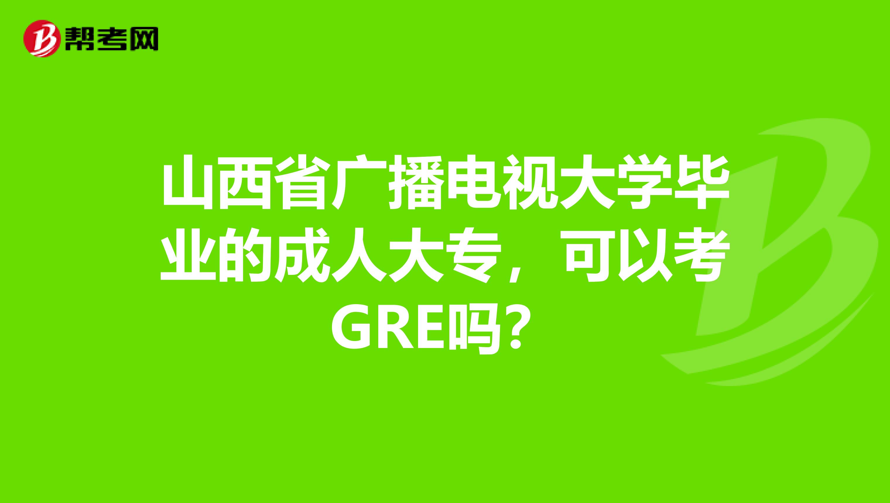 山西省广播电视大学毕业的成人大专，可以考GRE吗？