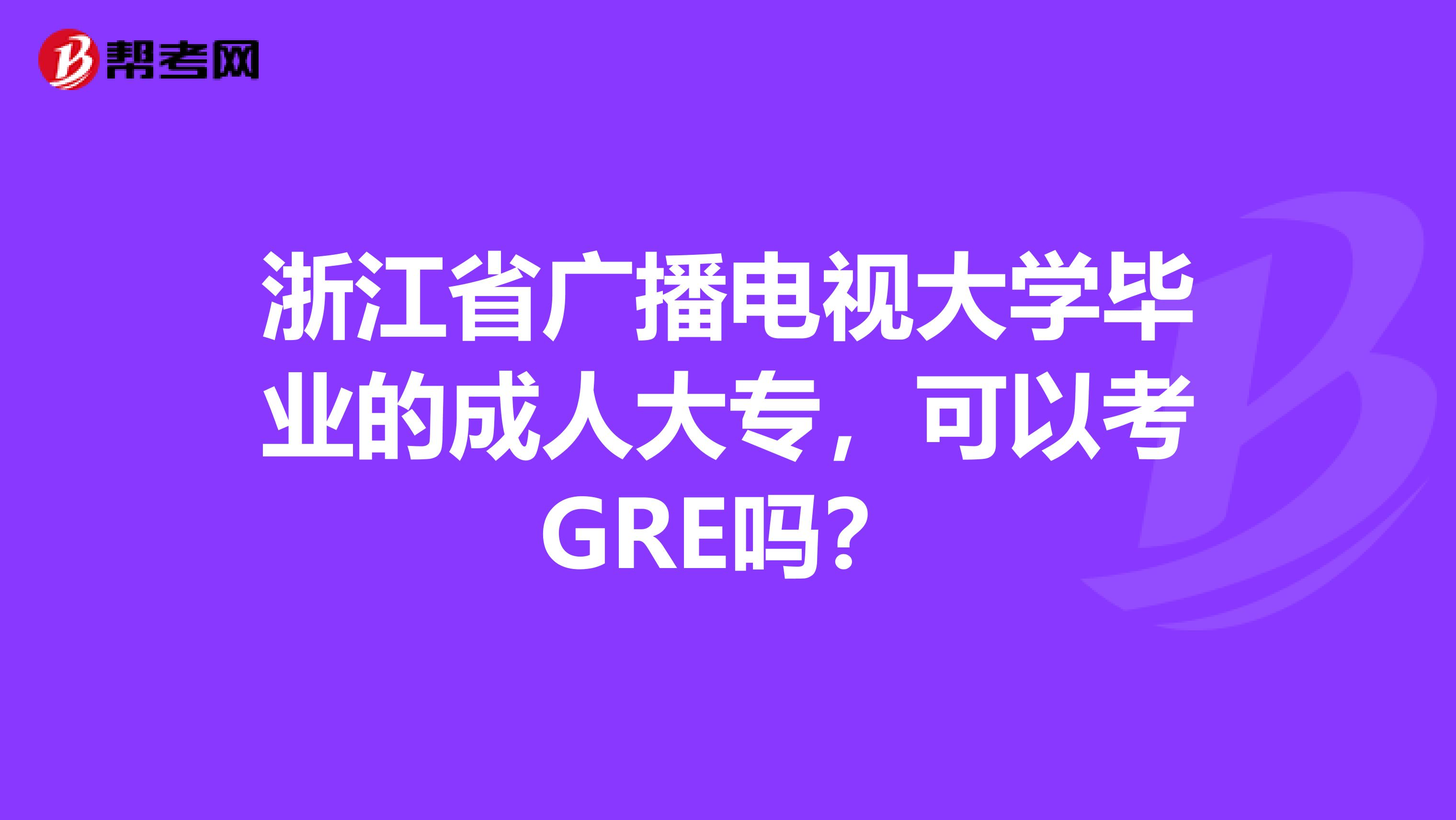 浙江省广播电视大学毕业的成人大专,可以考GRE吗?
