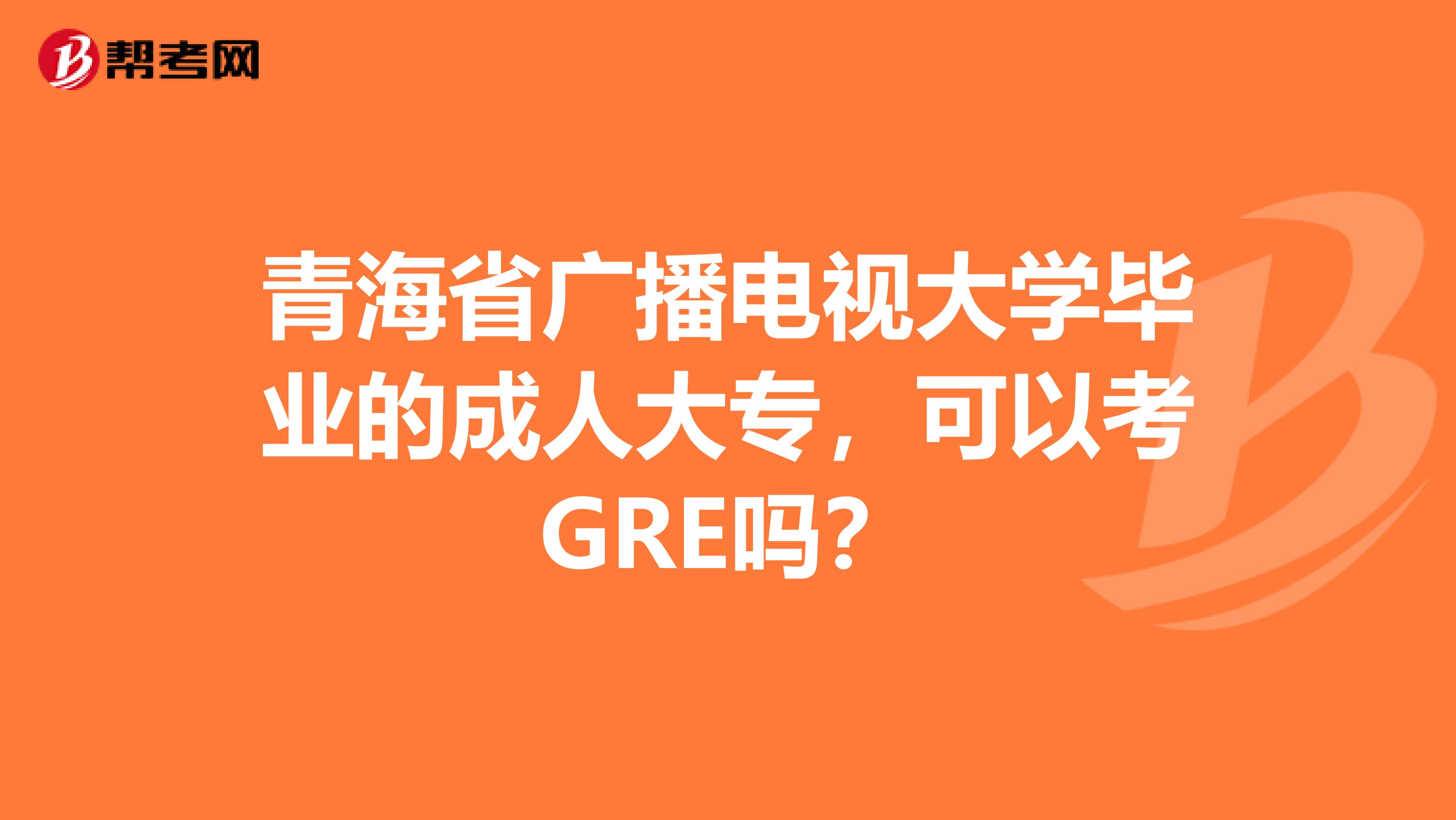 青海省广播电视大学毕业的成人大专，可以考GRE吗？