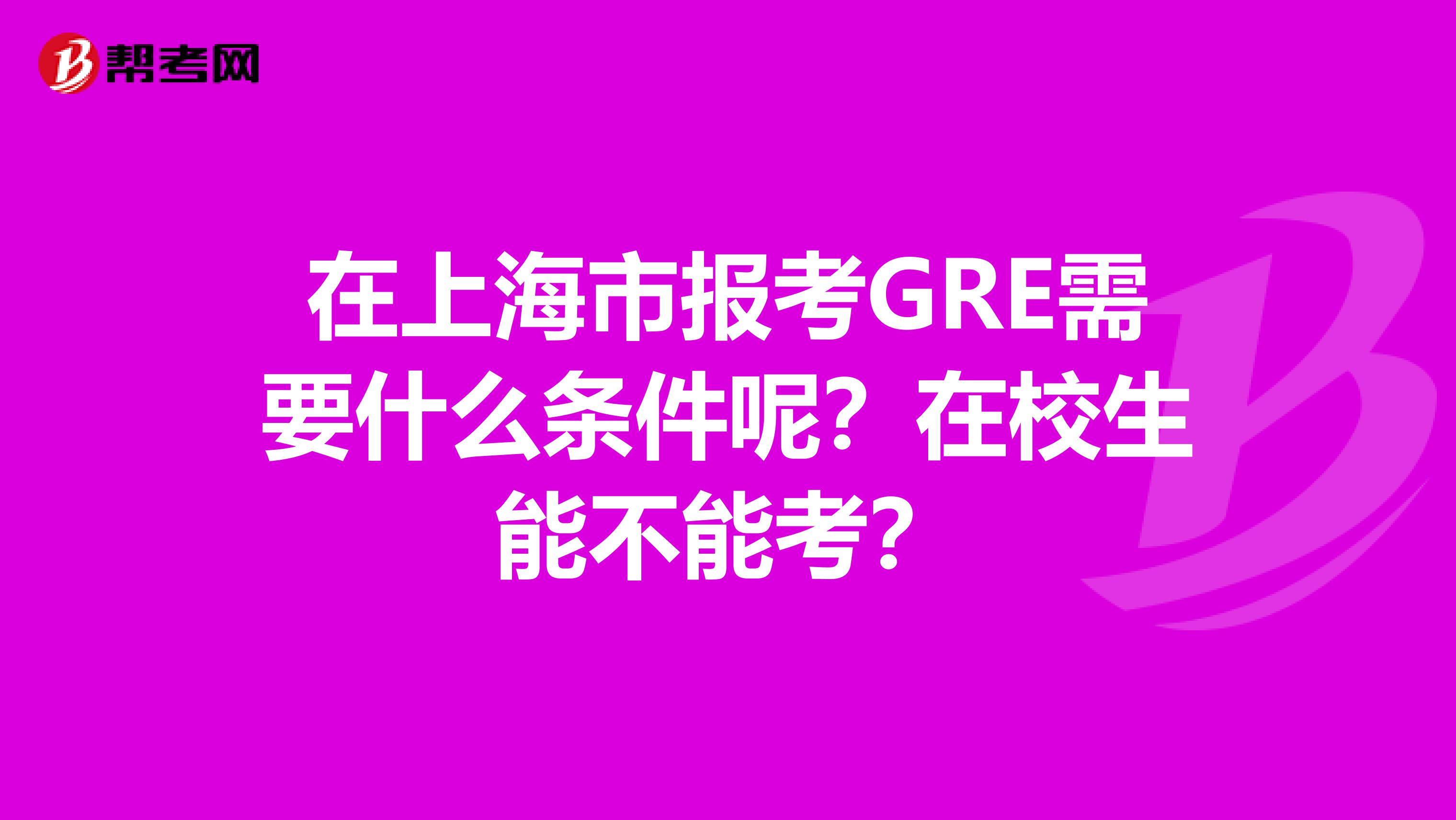 在上海市报考GRE需要什么条件呢？在校生能不能考？
