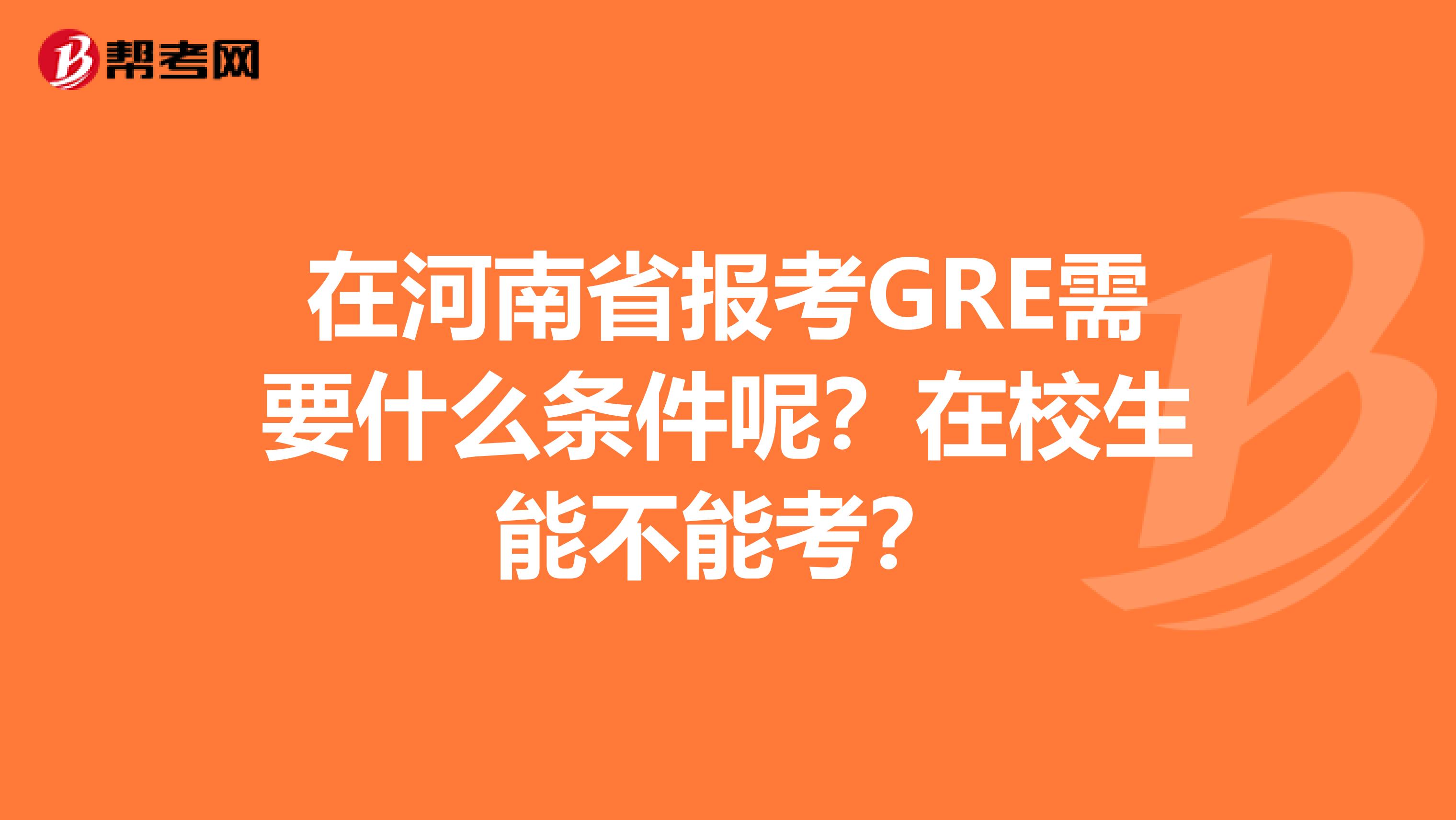 在河南省报考GRE需要什么条件呢？在校生能不能考？