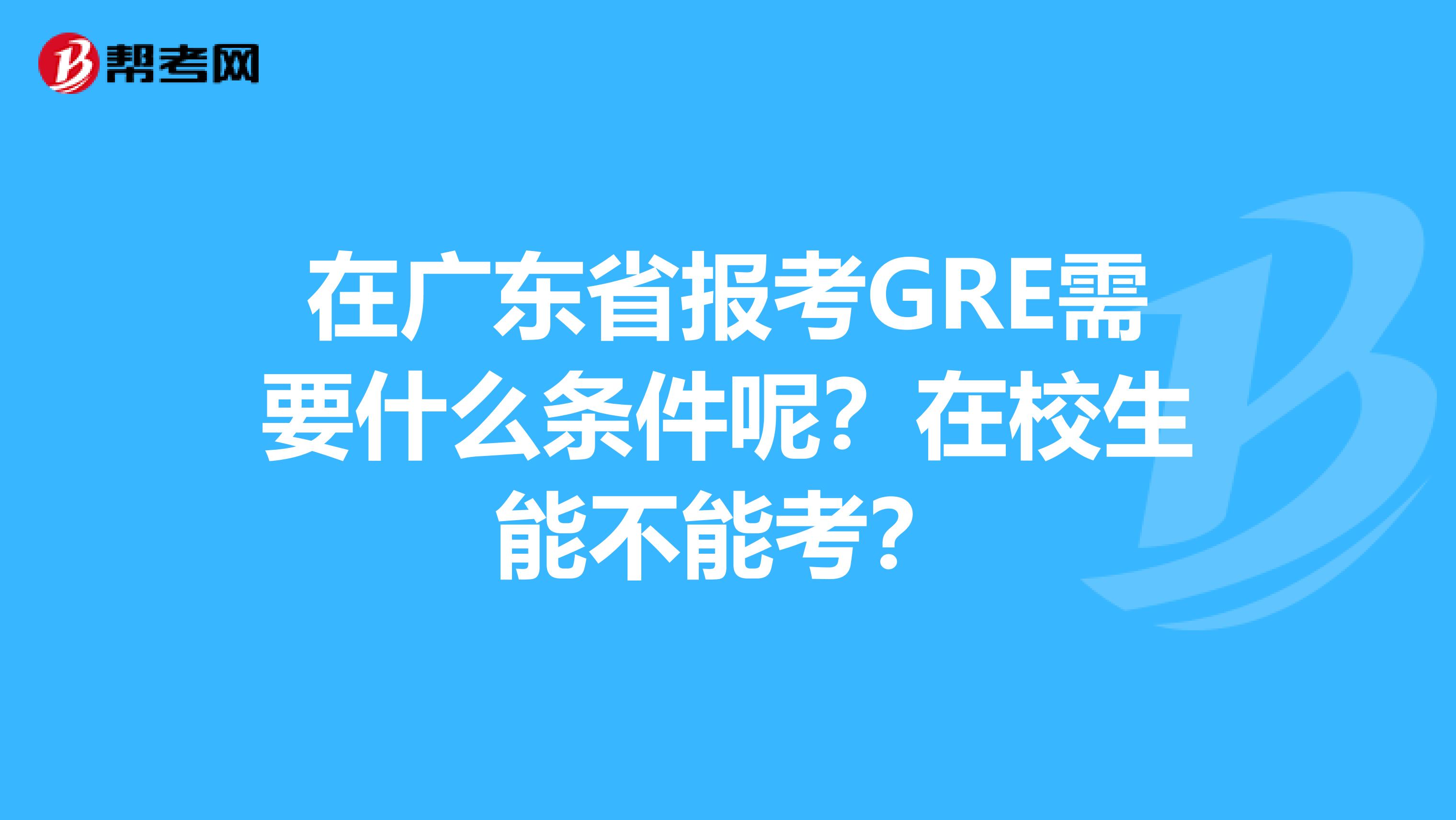 在广东省报考GRE需要什么条件呢？在校生能不能考？