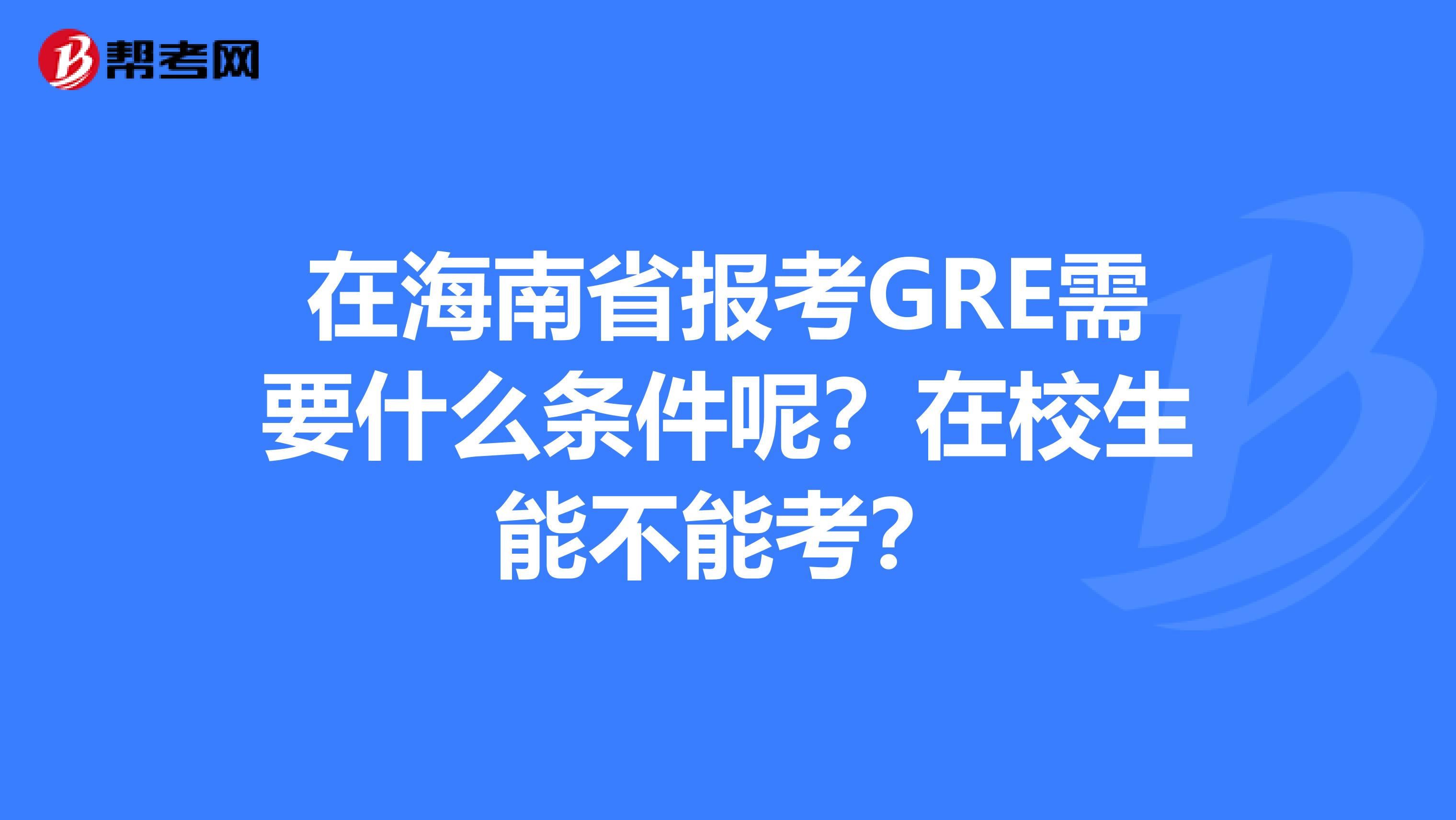 在海南省報考GRE需要什么條件呢？在校生能不能考？