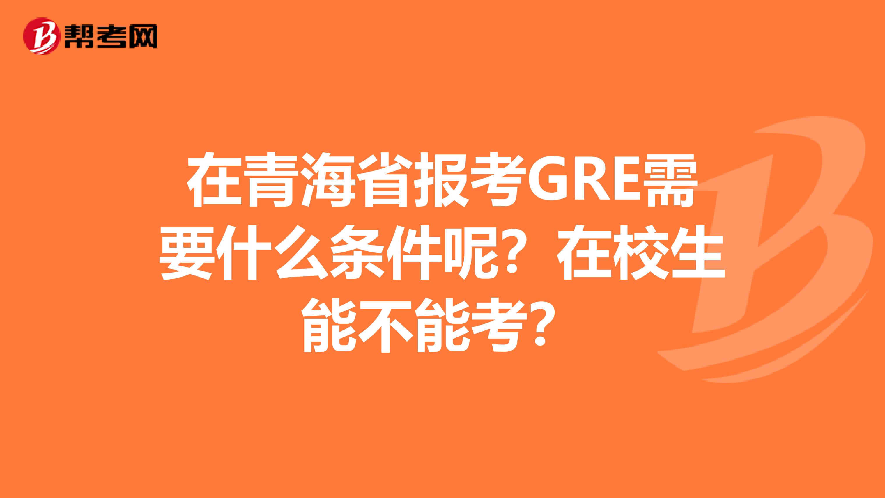 在青海省报考GRE需要什么条件呢？在校生能不能考？