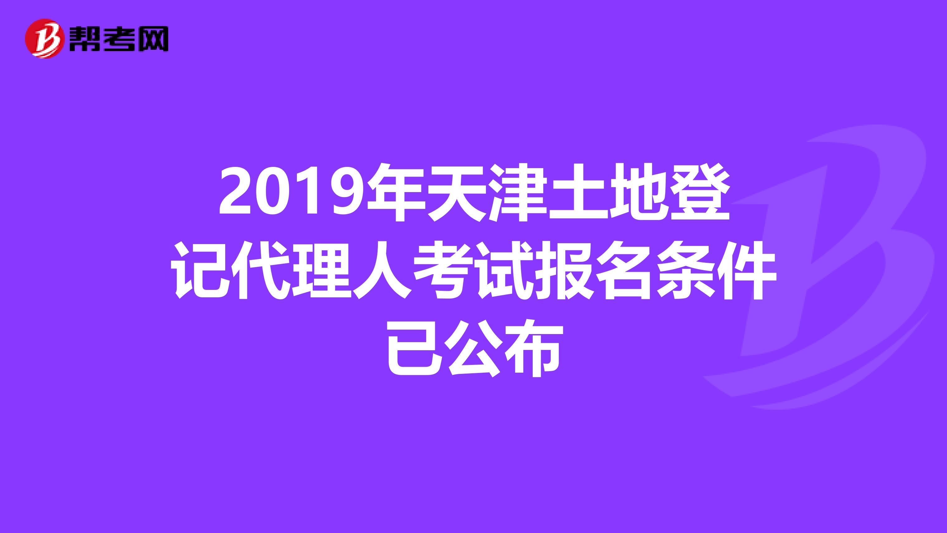 2019年天津土地登记代理人考试报名条件已公布