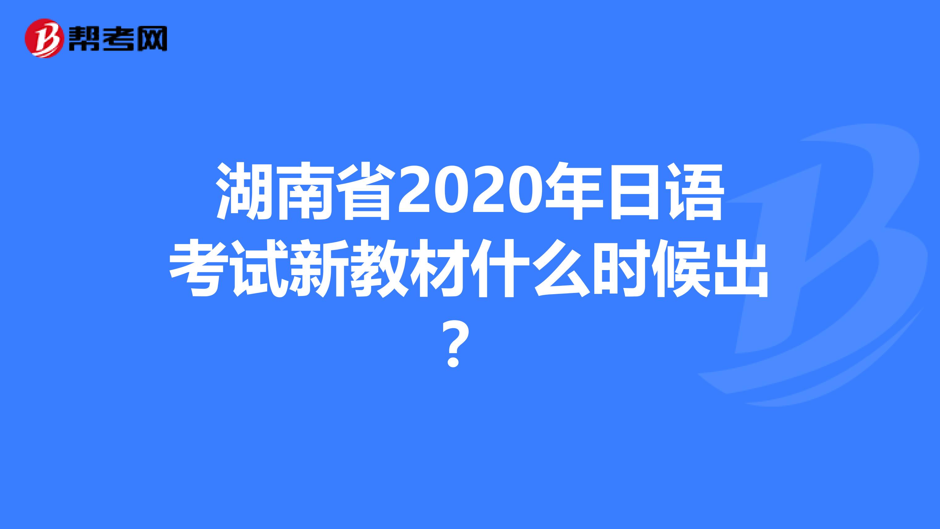 湖南省2020年日语考试新教材什么时候出？