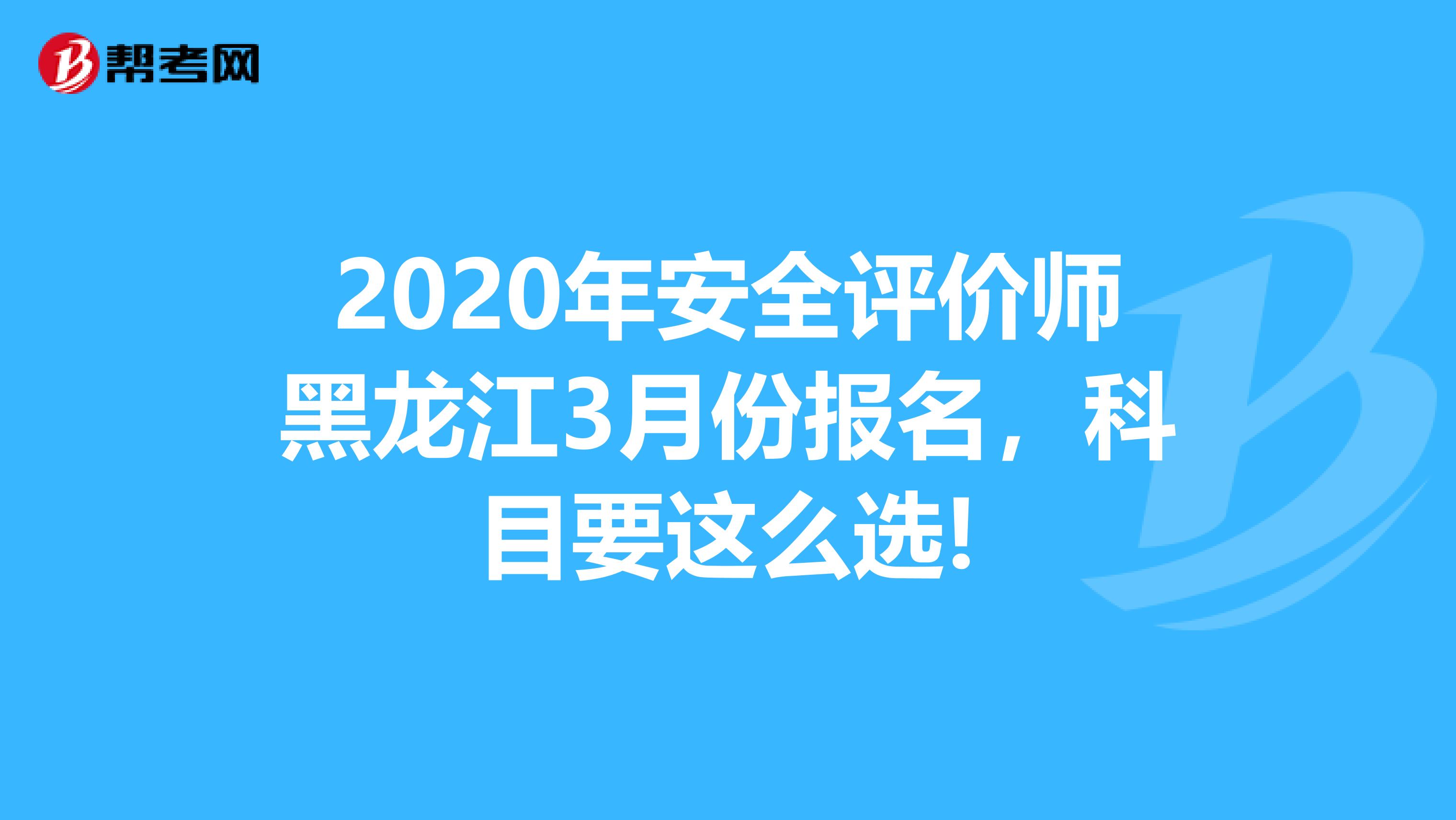 2020年安全评价师黑龙江3月份报名，科目要这么选!