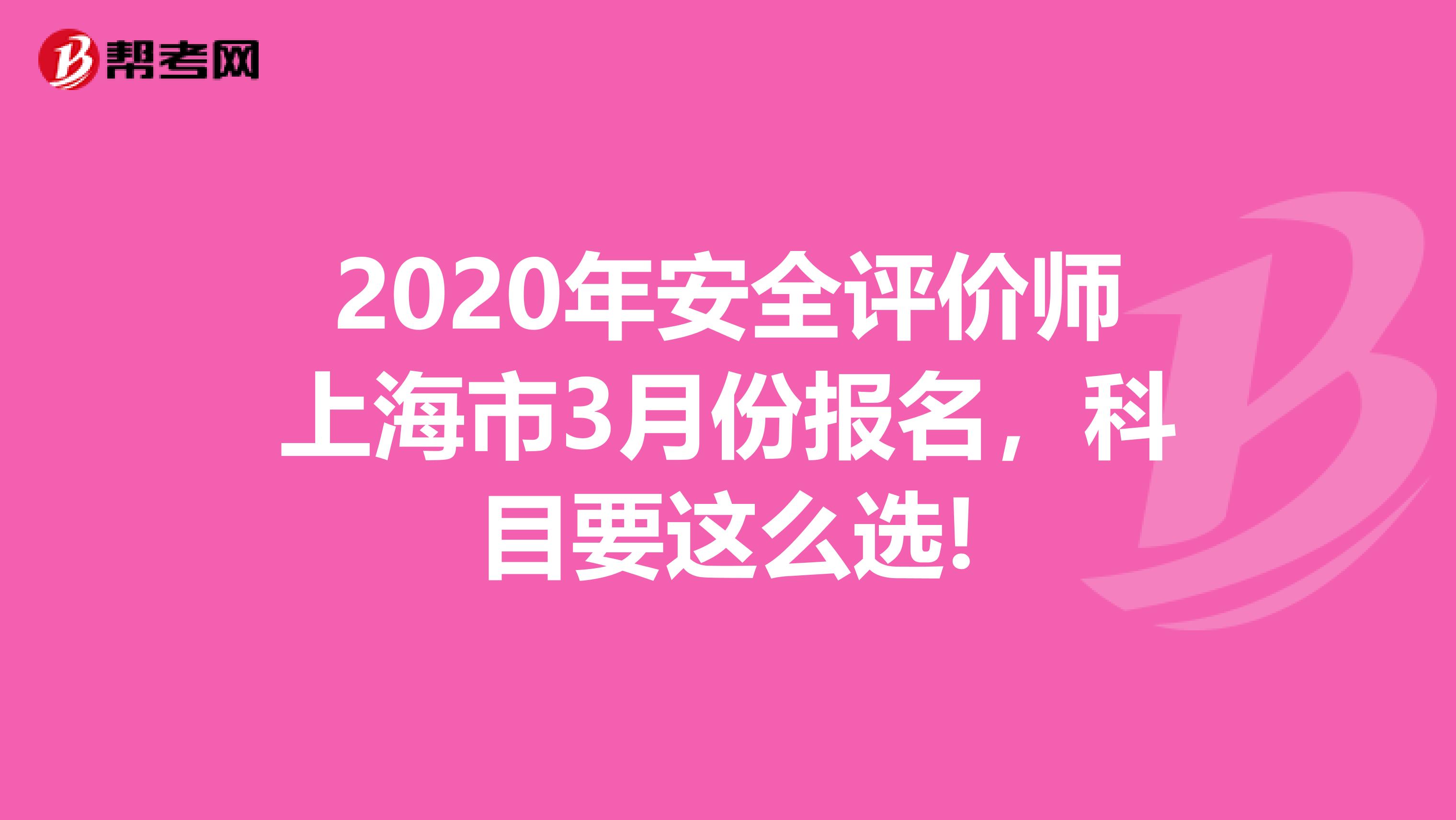 2020年安全评价师上海市3月份报名，科目要这么选!