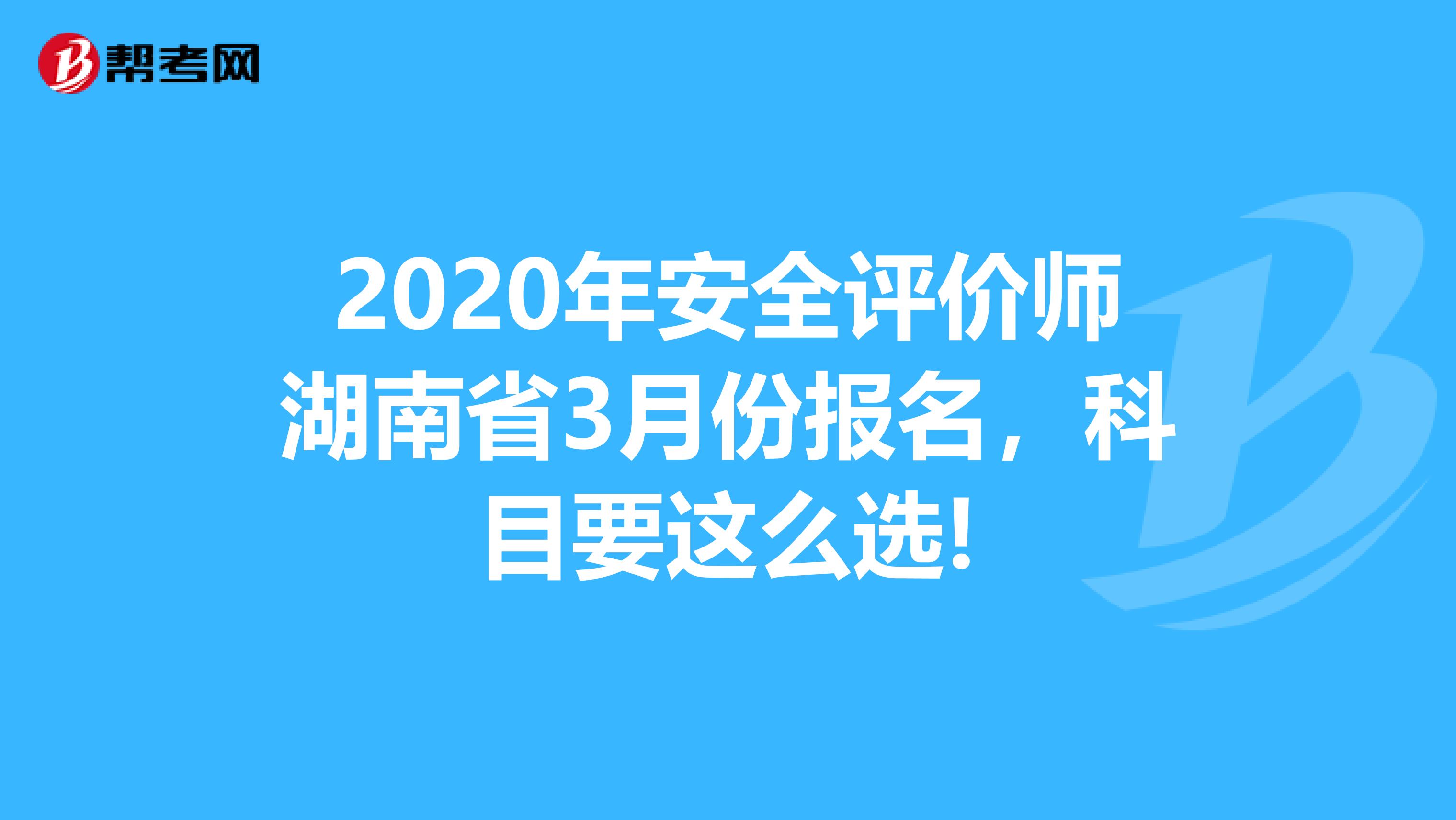 2020年安全评价师湖南省3月份报名，科目要这么选!