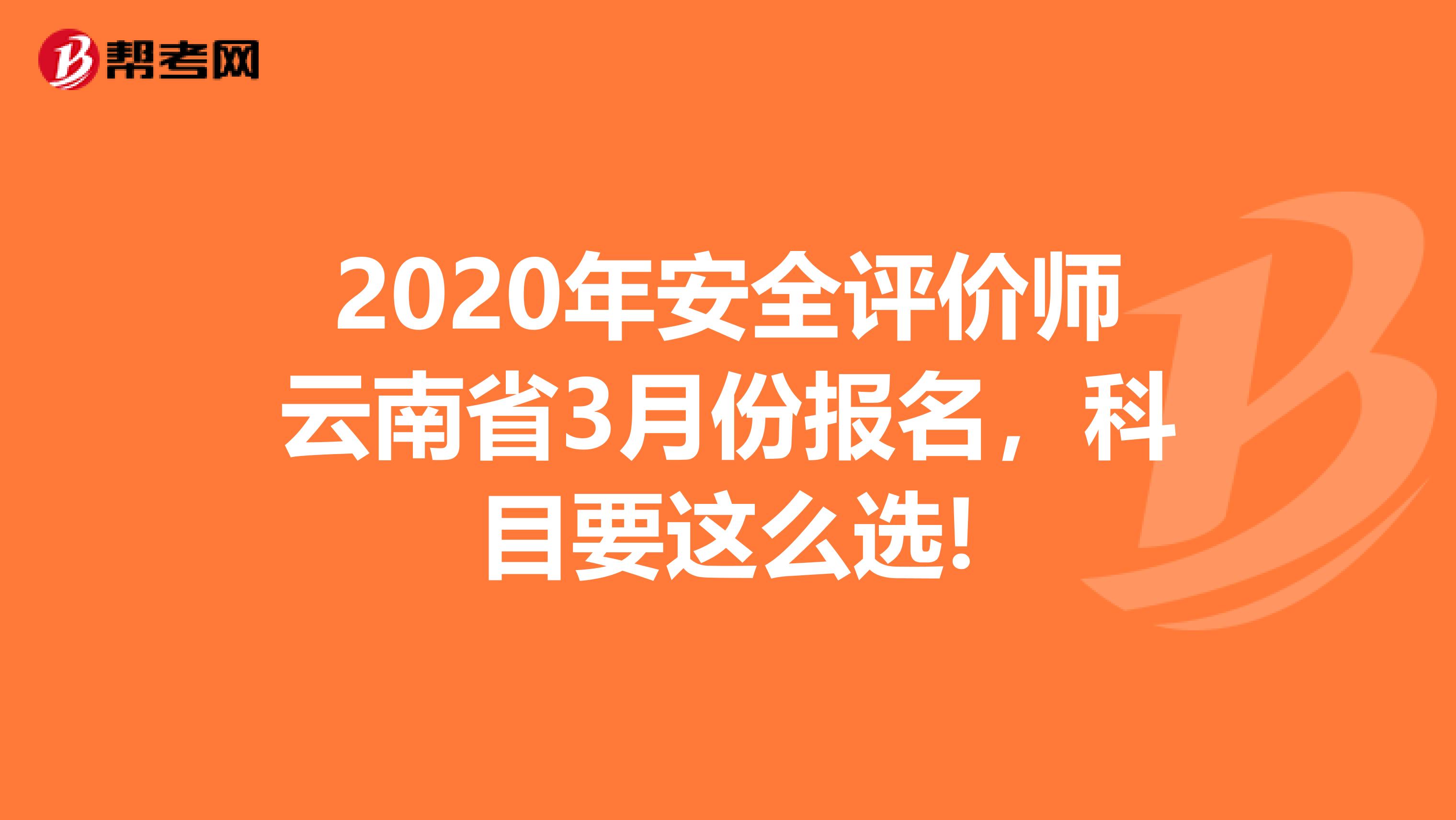 2020年安全评价师云南省3月份报名，科目要这么选!