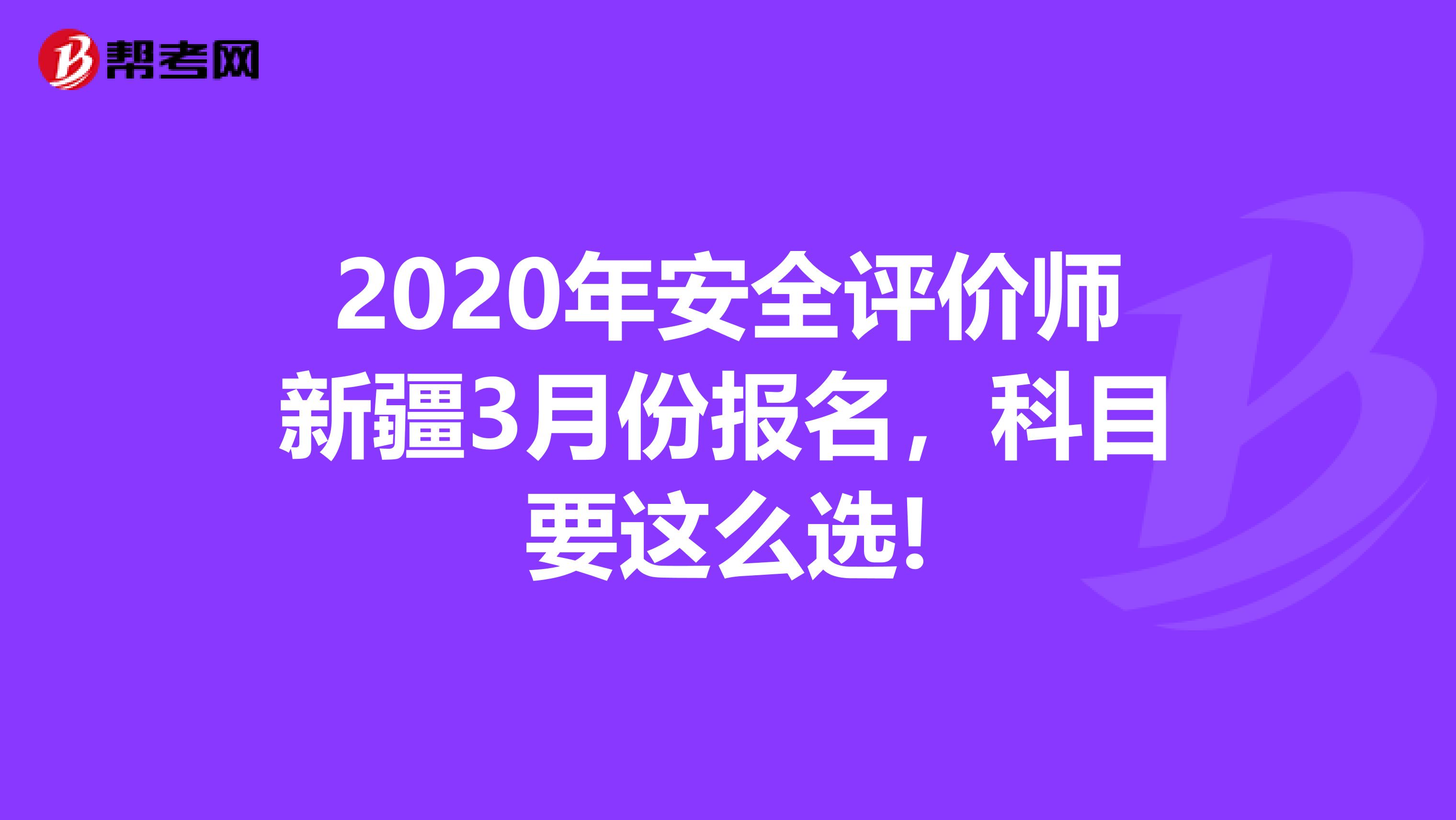 2020年安全评价师新疆3月份报名，科目要这么选!