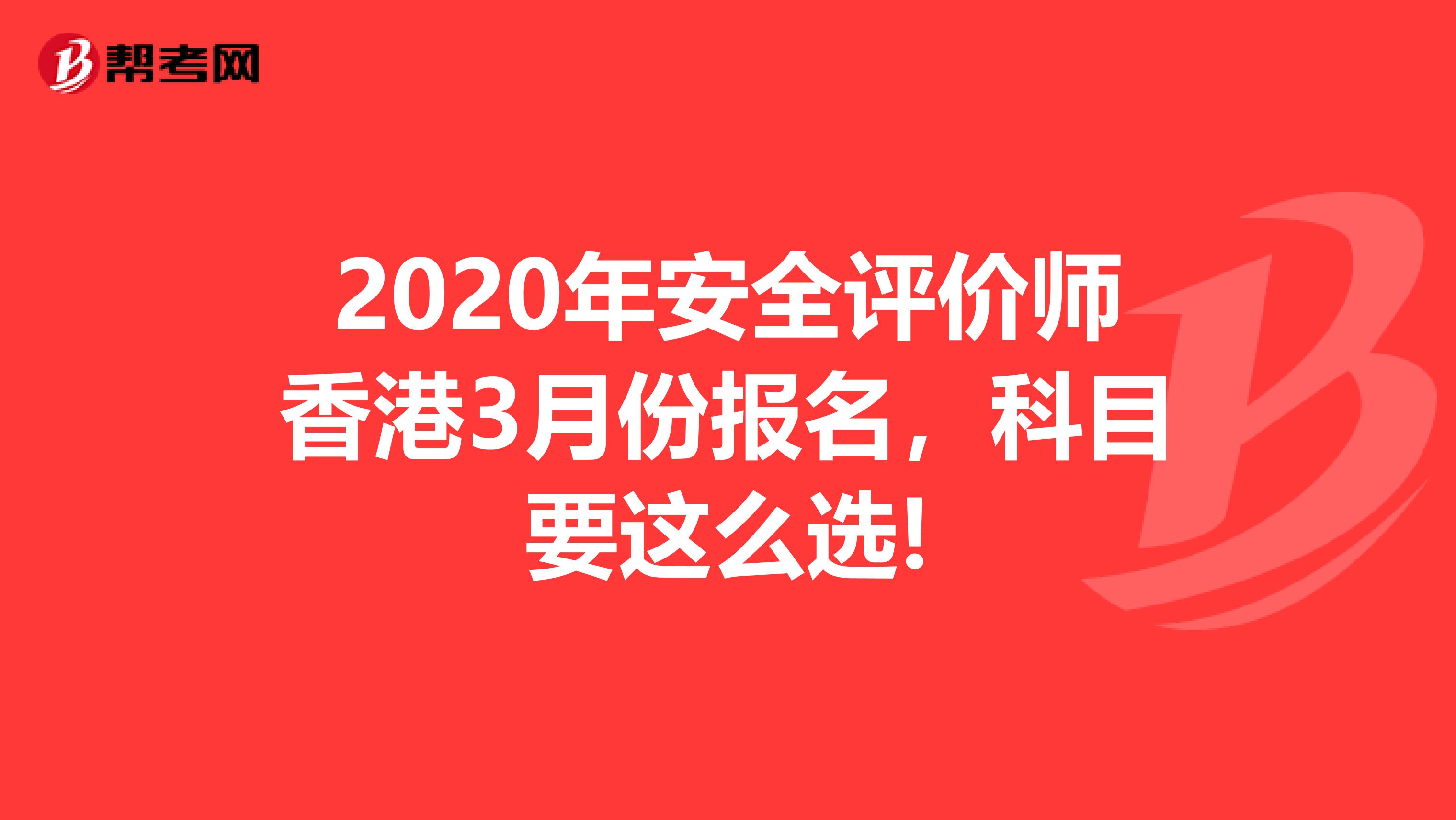 2020年安全评价师香港3月份报名，科目要这么选!