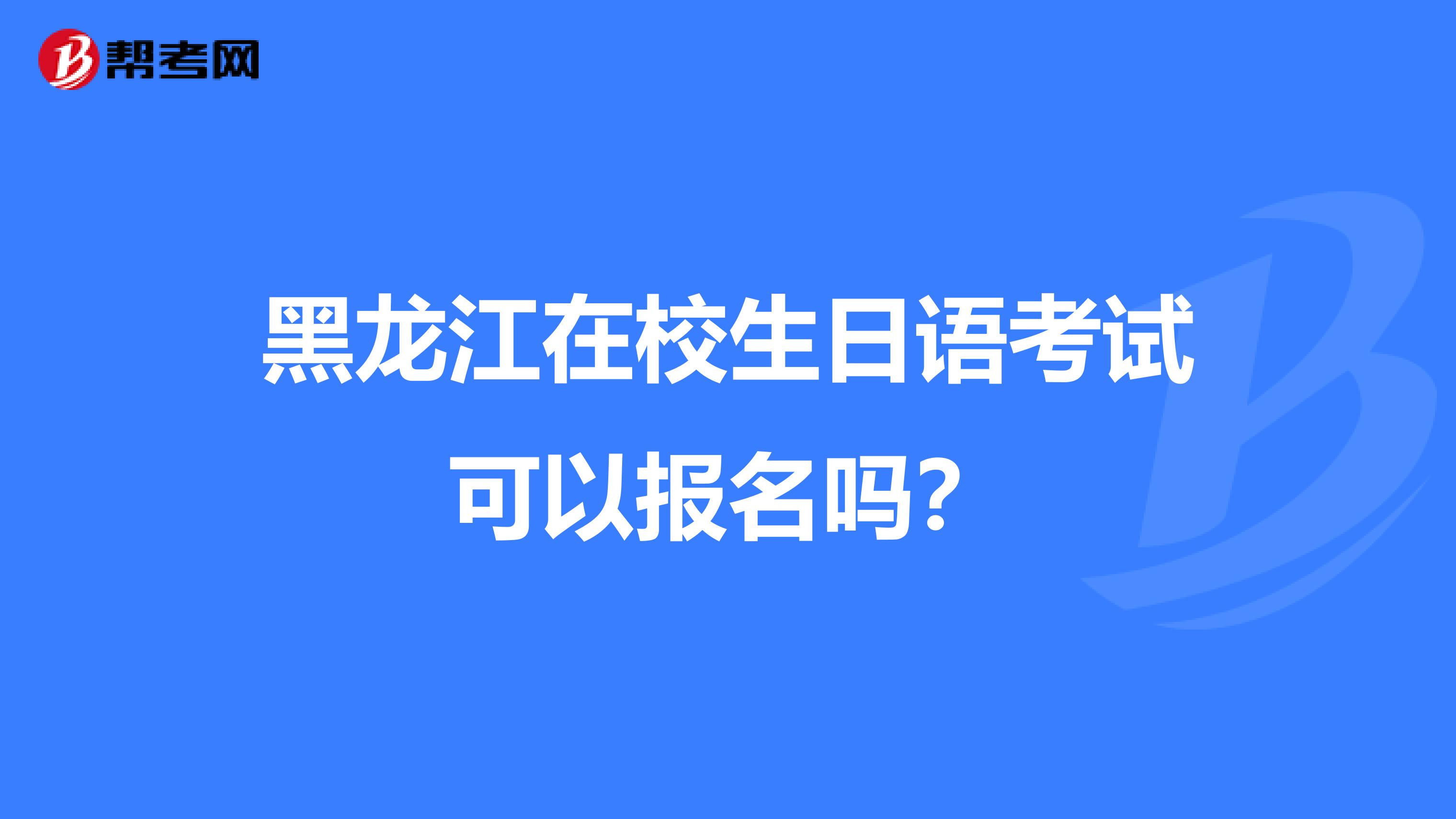 黑龙江在校生日语考试可以报名吗？