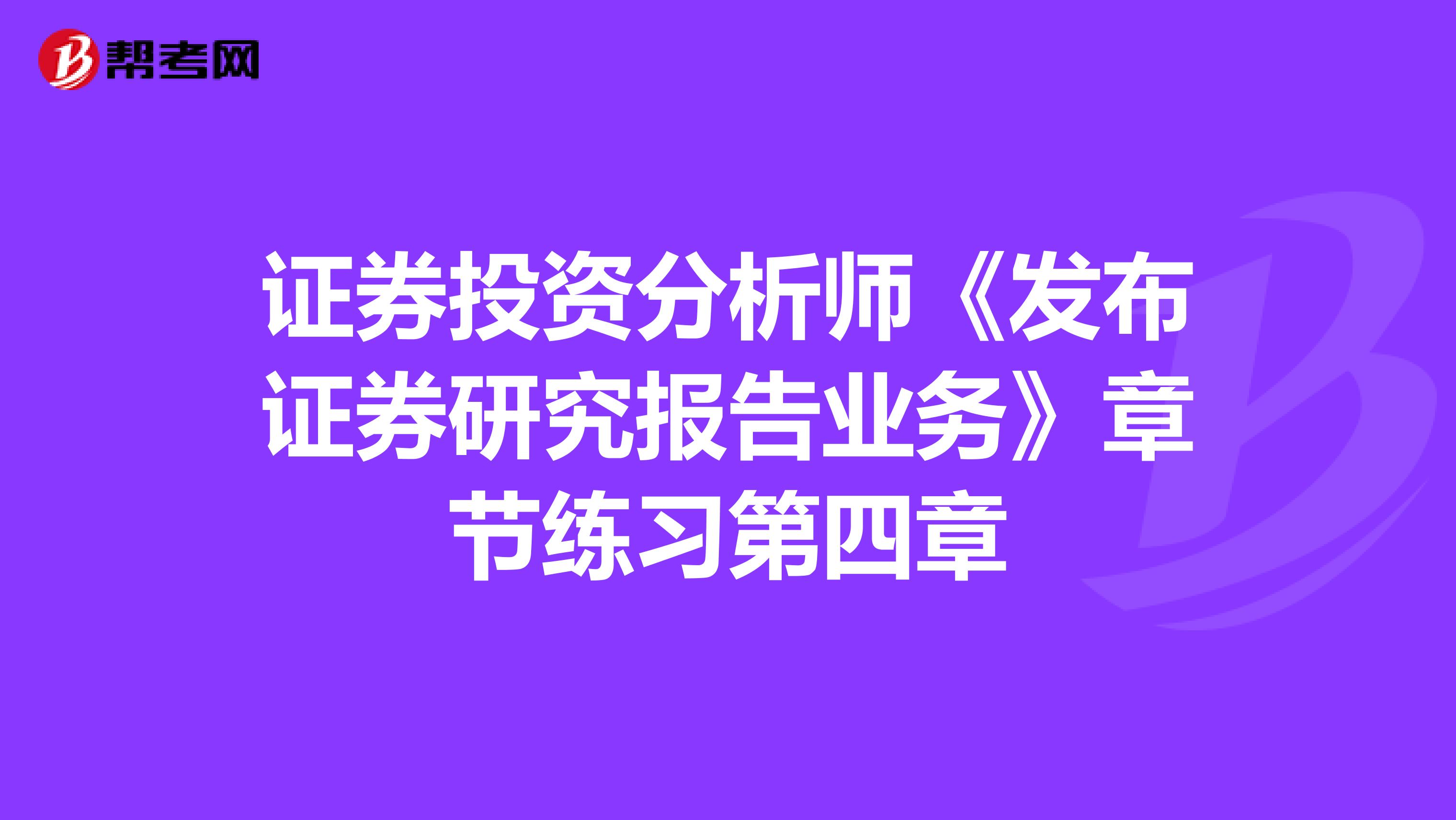 证券投资分析师《发布证券研究报告业务》章节练习第四章