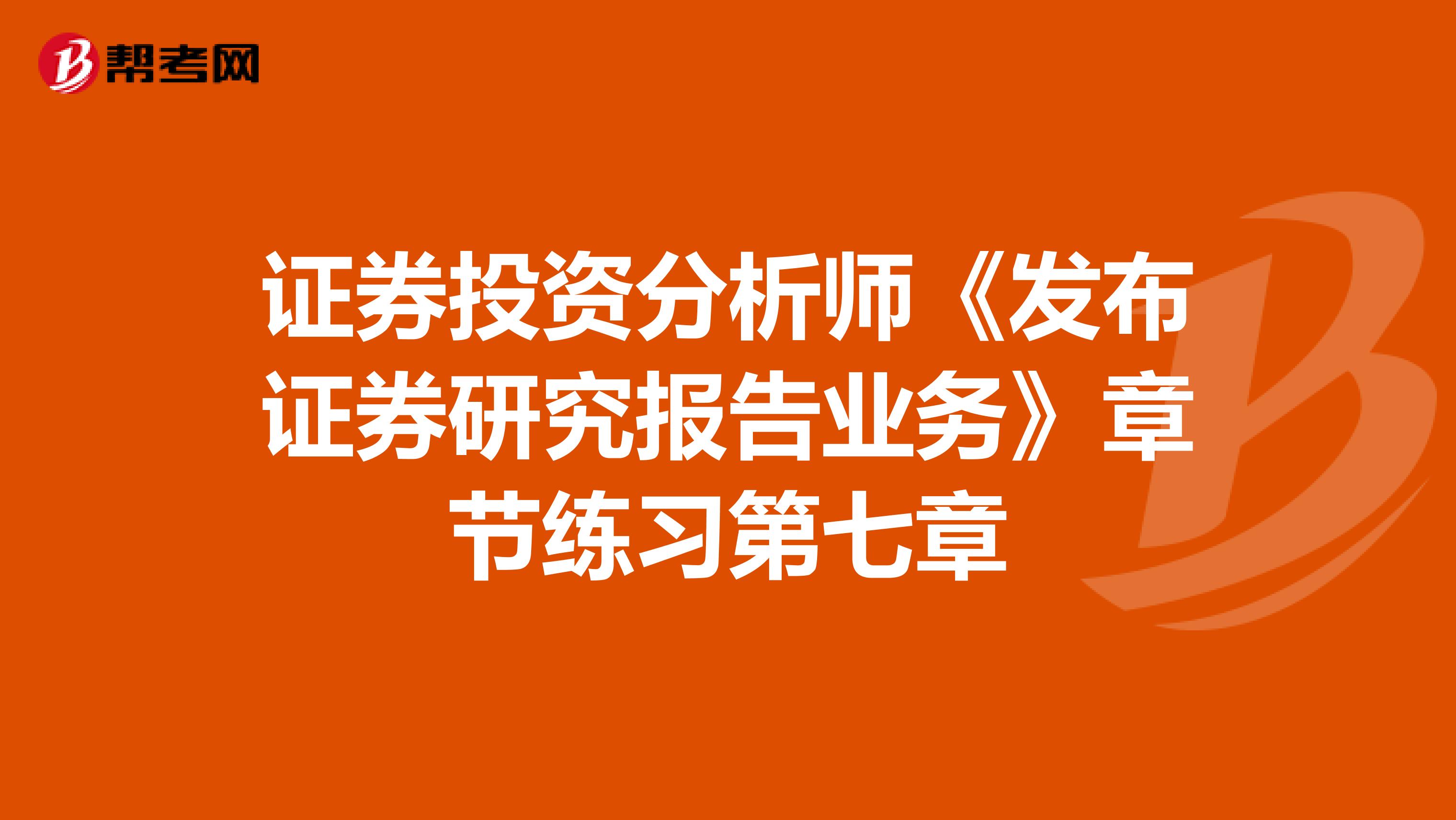 证券投资分析师《发布证券研究报告业务》章节练习第七章