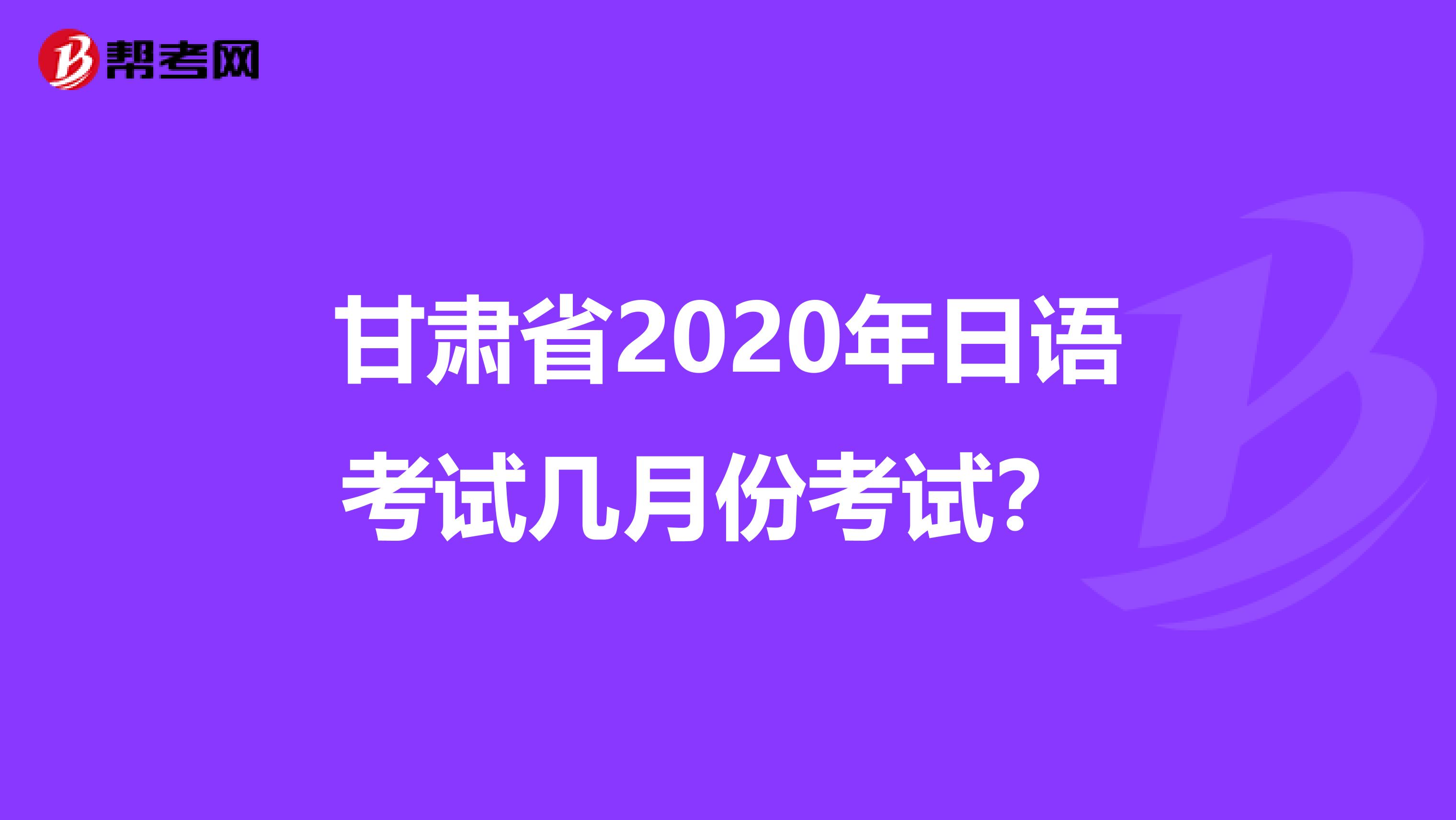 甘肃省2020年日语考试几月份考试？ 