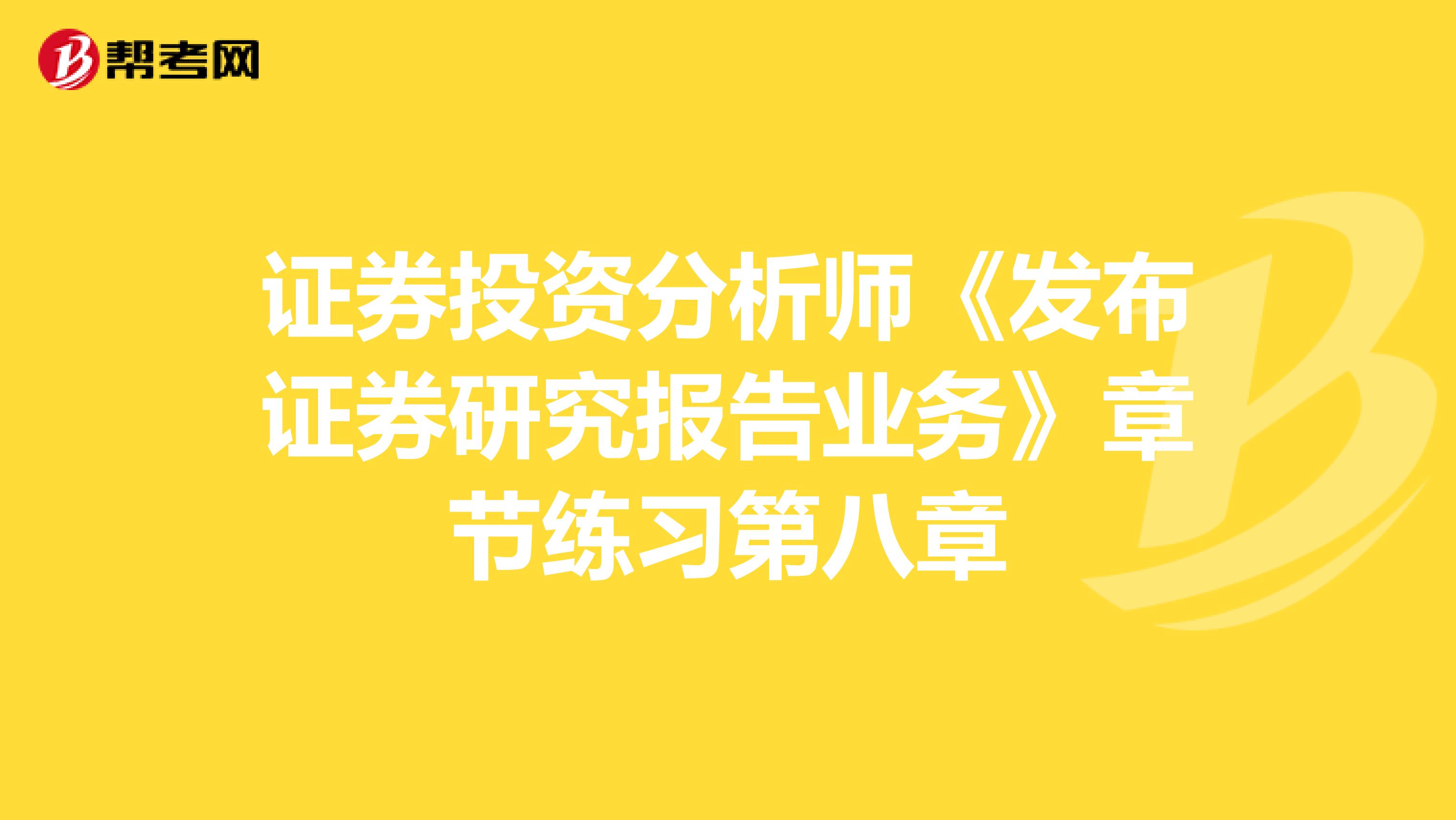 证券投资分析师《发布证券研究报告业务》章节练习第八章