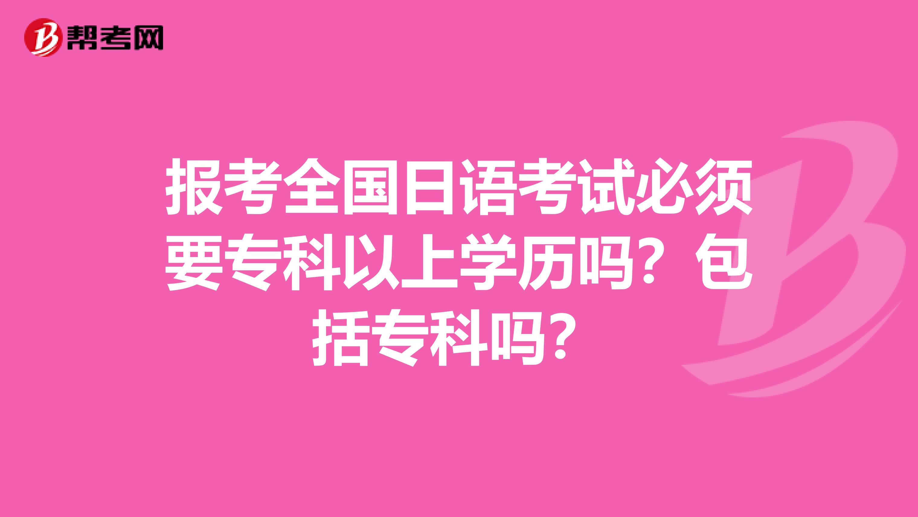 报考全国日语考试必须要专科以上学历吗？包括专科吗？