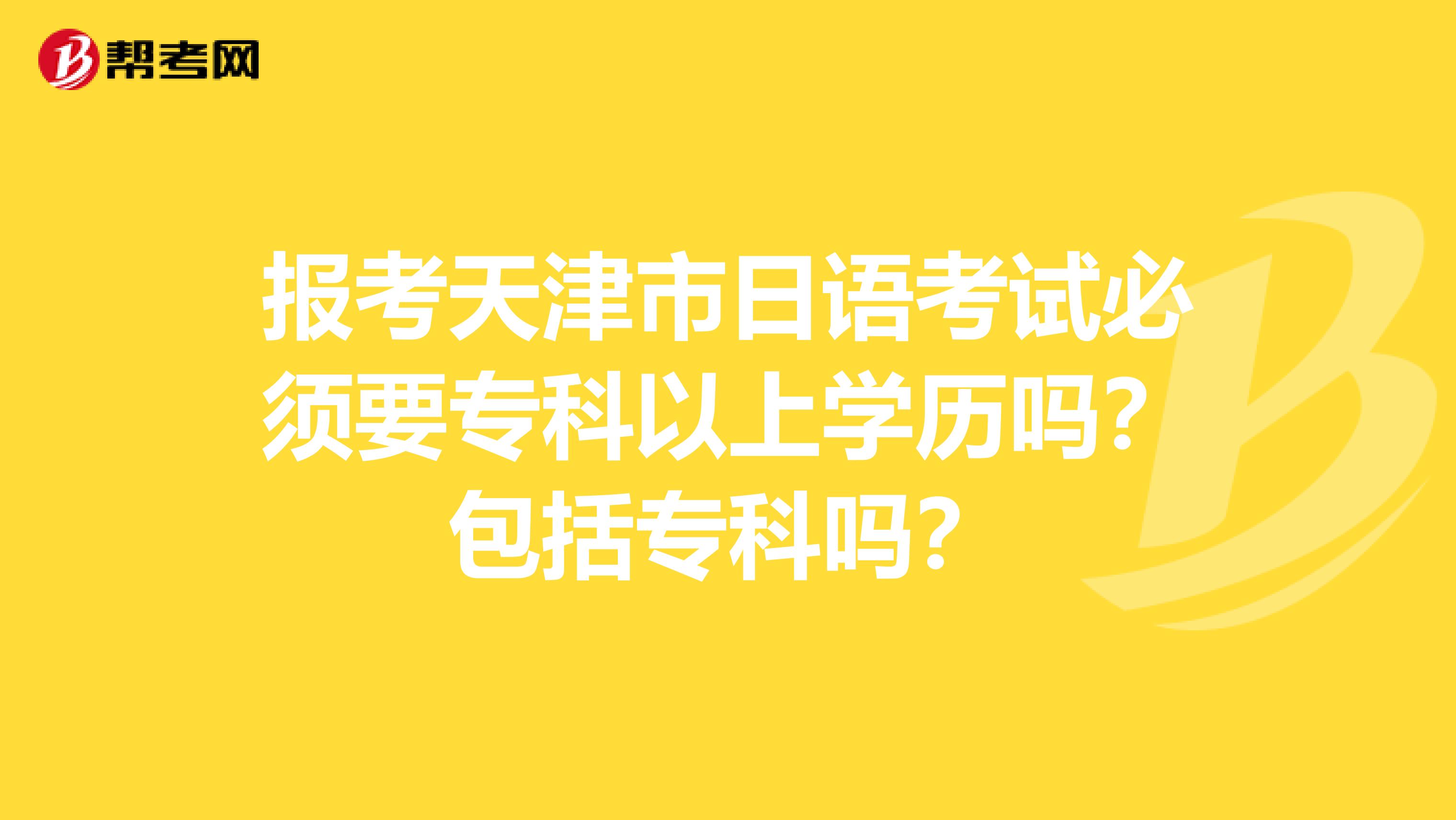 报考天津市日语考试必须要专科以上学历吗？包括专科吗？