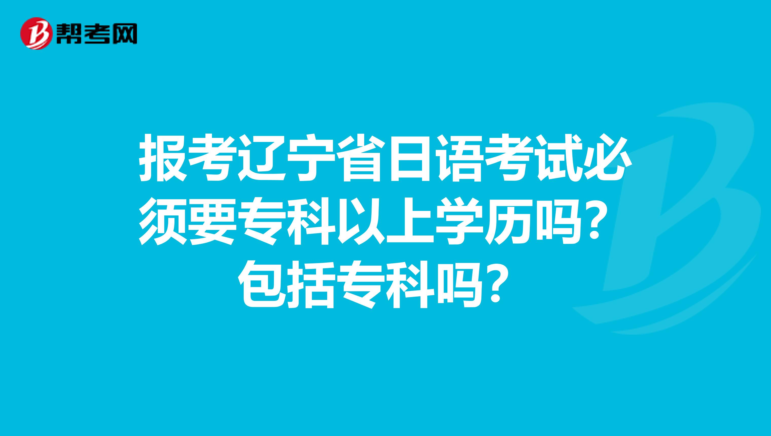 报考辽宁省日语考试必须要专科以上学历吗？包括专科吗？