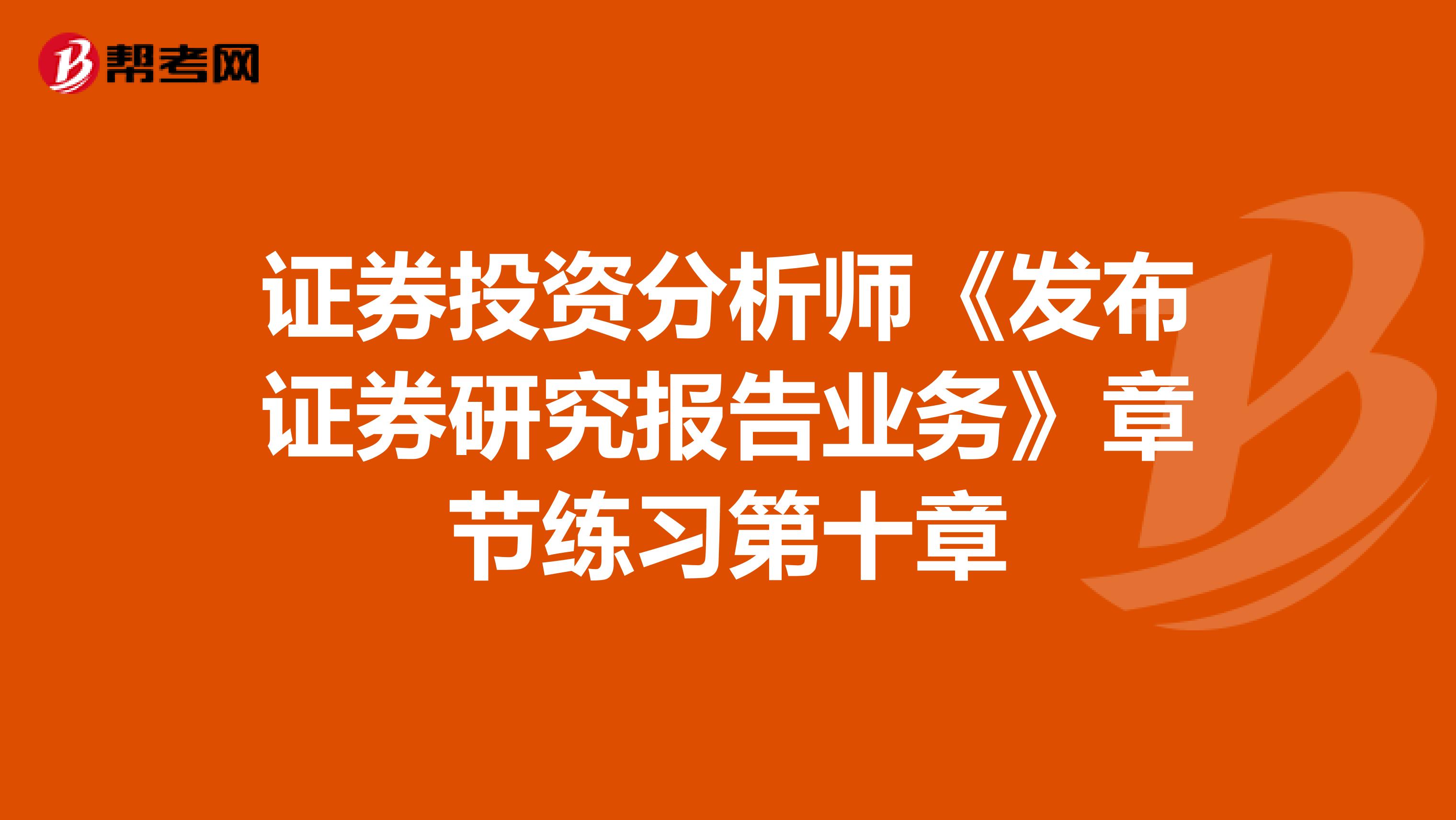 证券投资分析师《发布证券研究报告业务》章节练习第十章