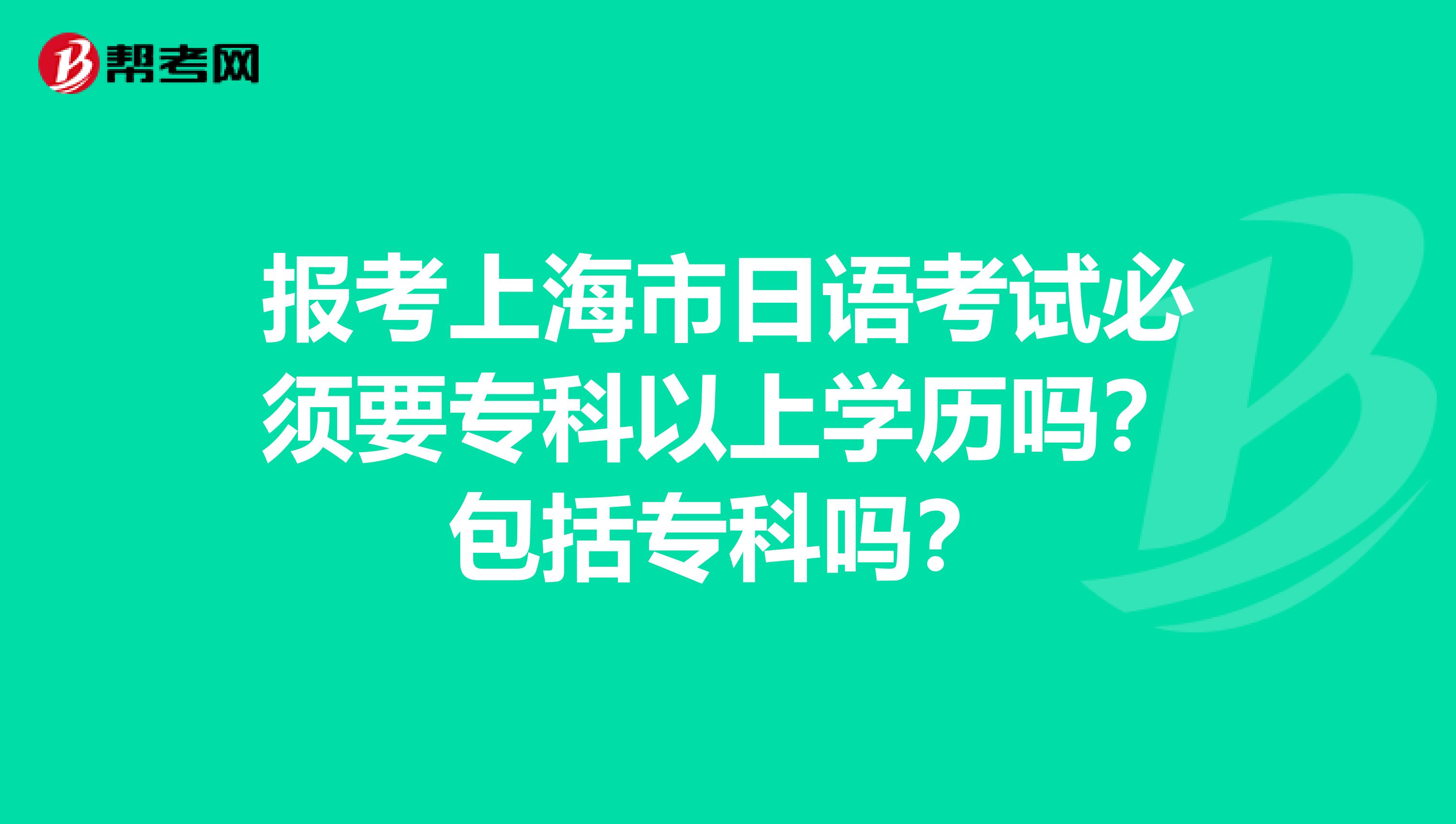 报考上海市日语考试必须要专科以上学历吗？包括专科吗？