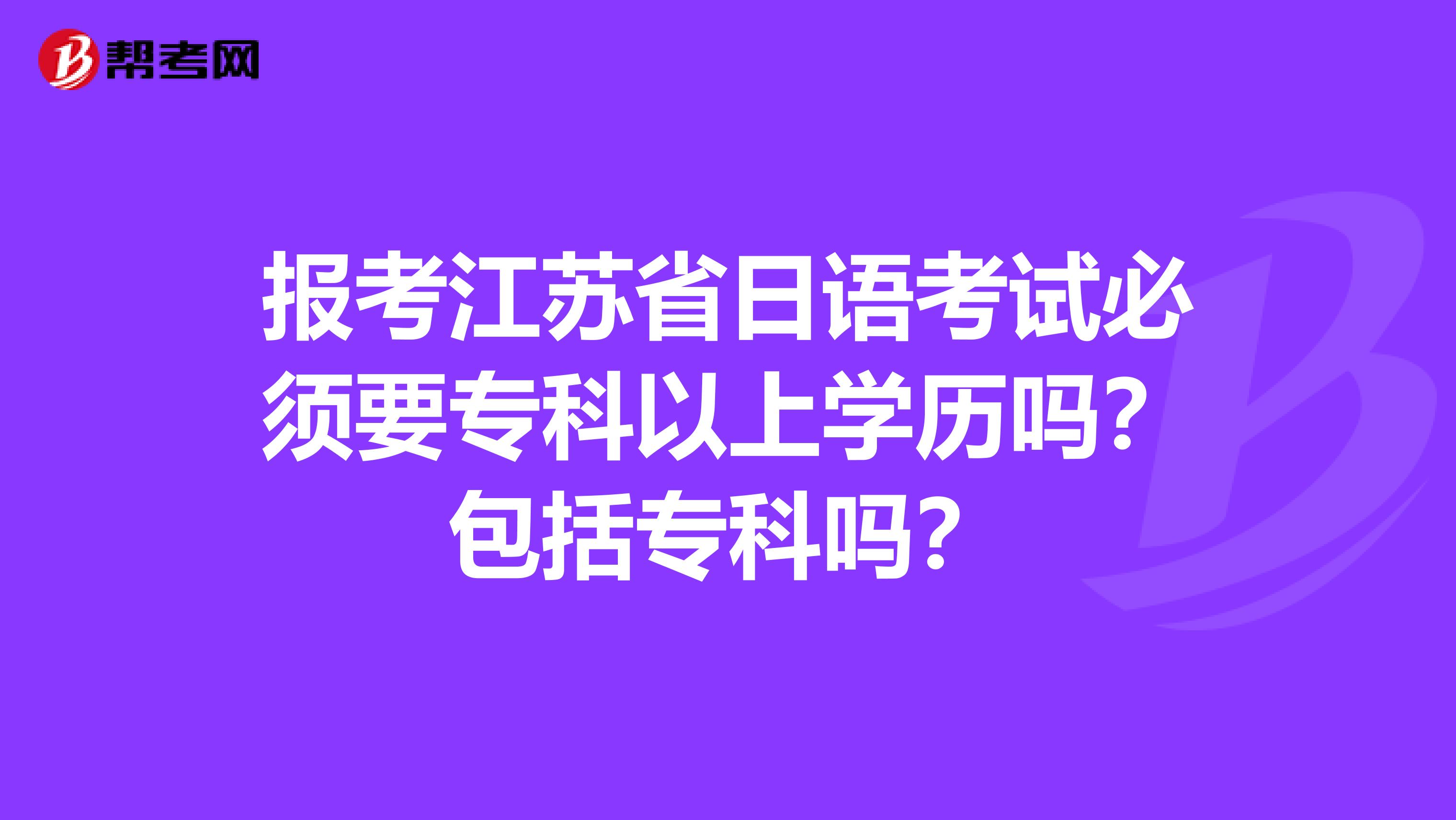 报考江苏省日语考试必须要专科以上学历吗？包括专科吗？