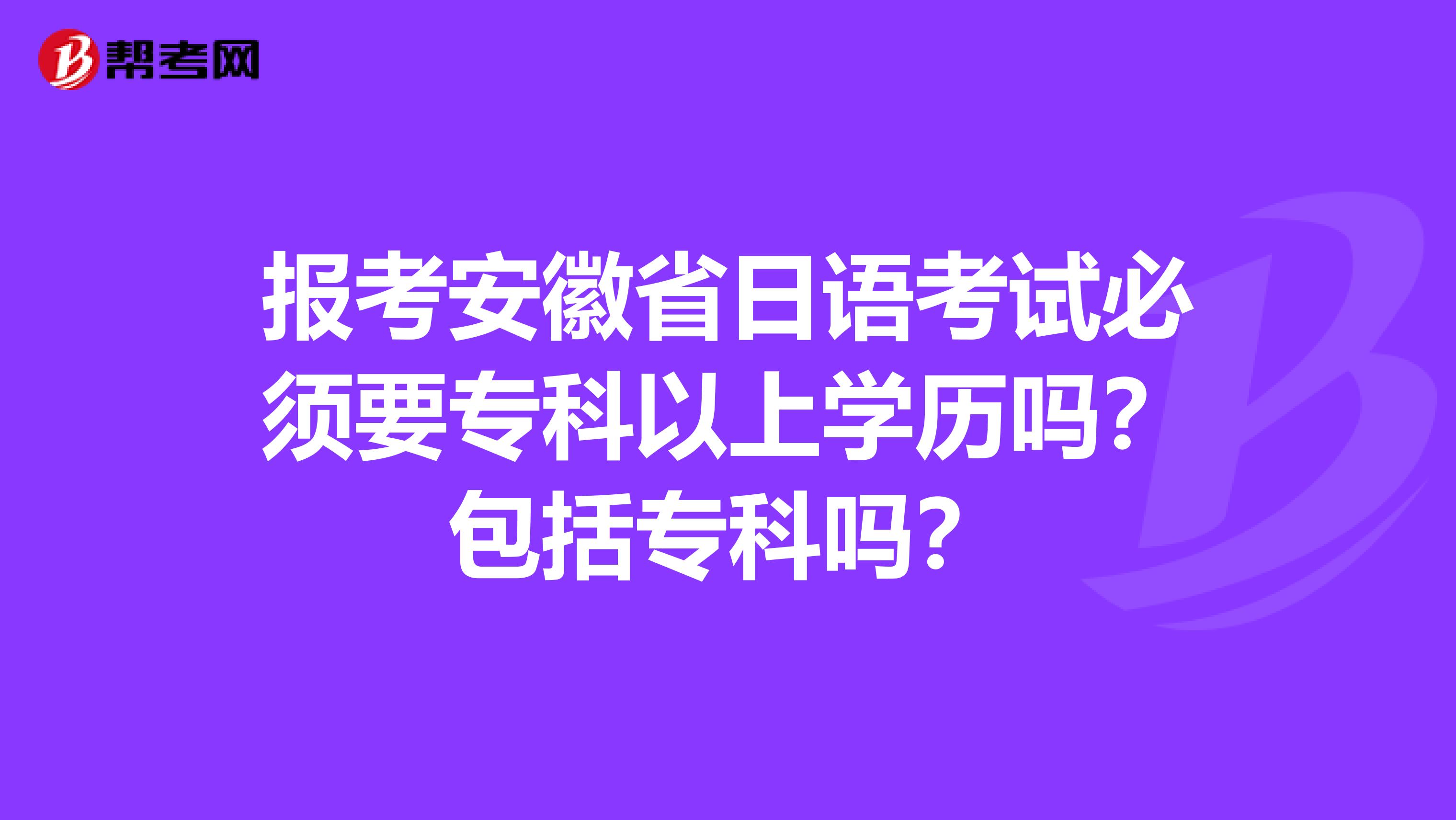 报考安徽省日语考试必须要专科以上学历吗？包括专科吗？