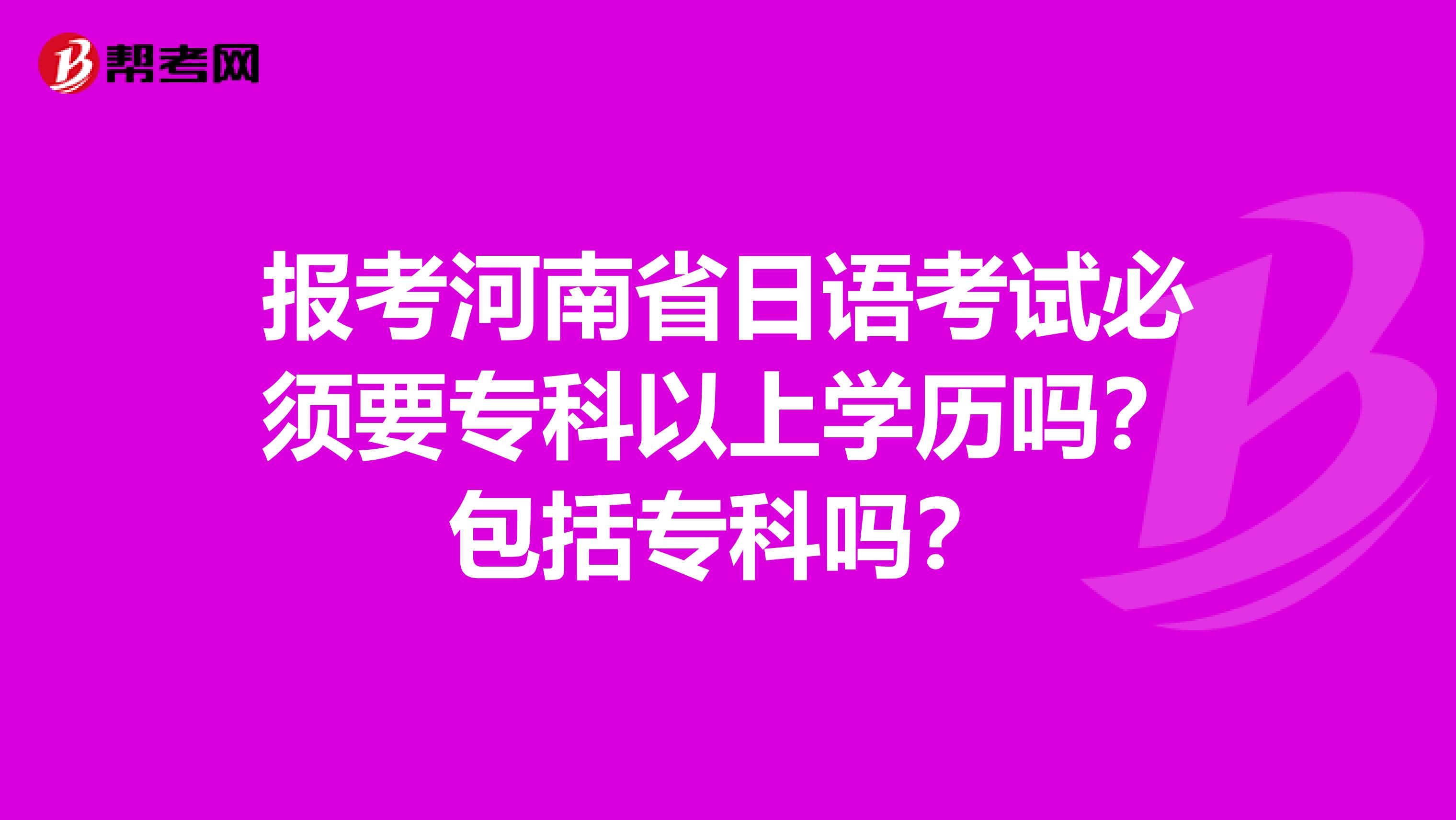 报考河南省日语考试必须要专科以上学历吗？包括专科吗？