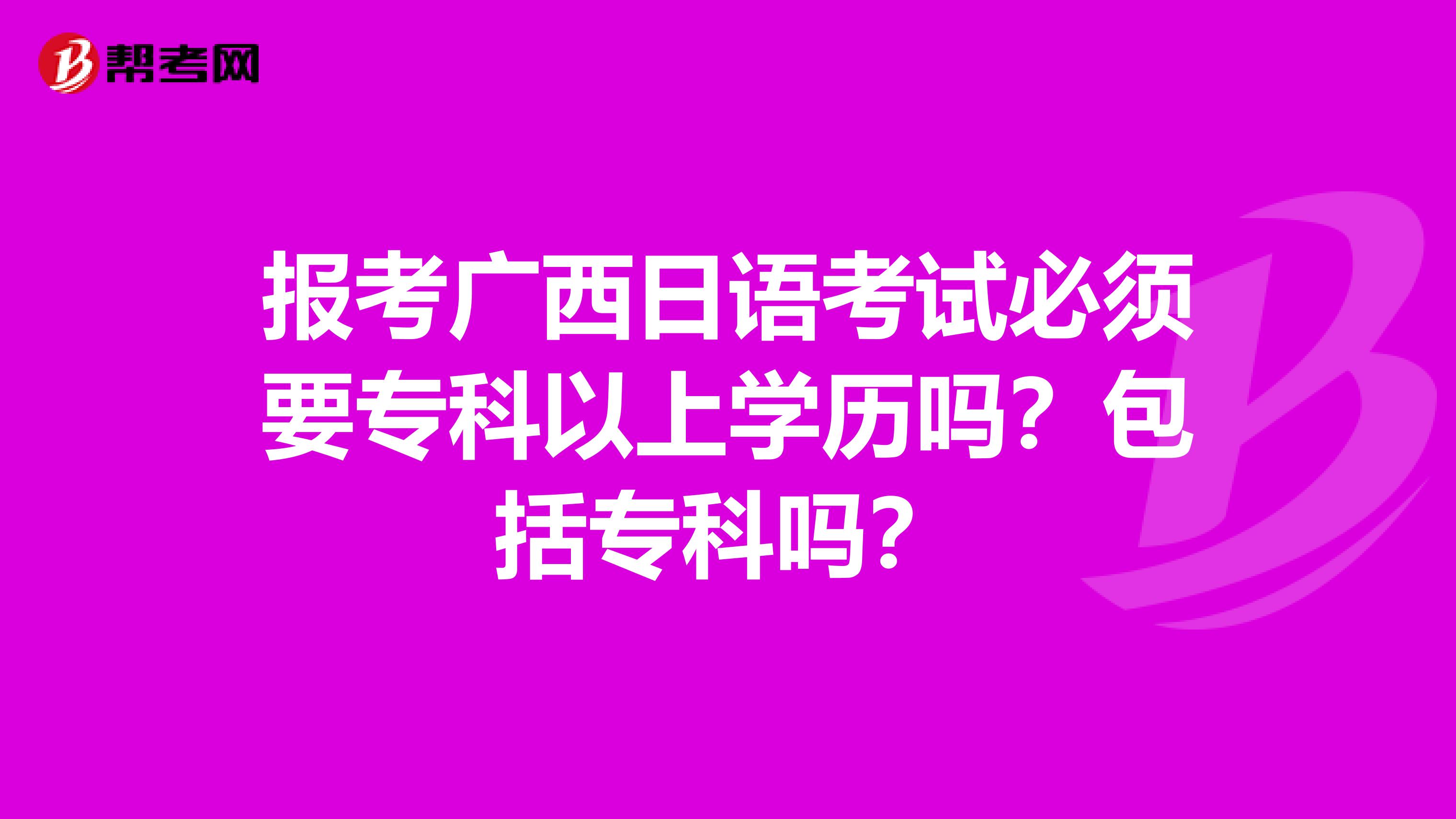 报考广西日语考试必须要专科以上学历吗？包括专科吗？