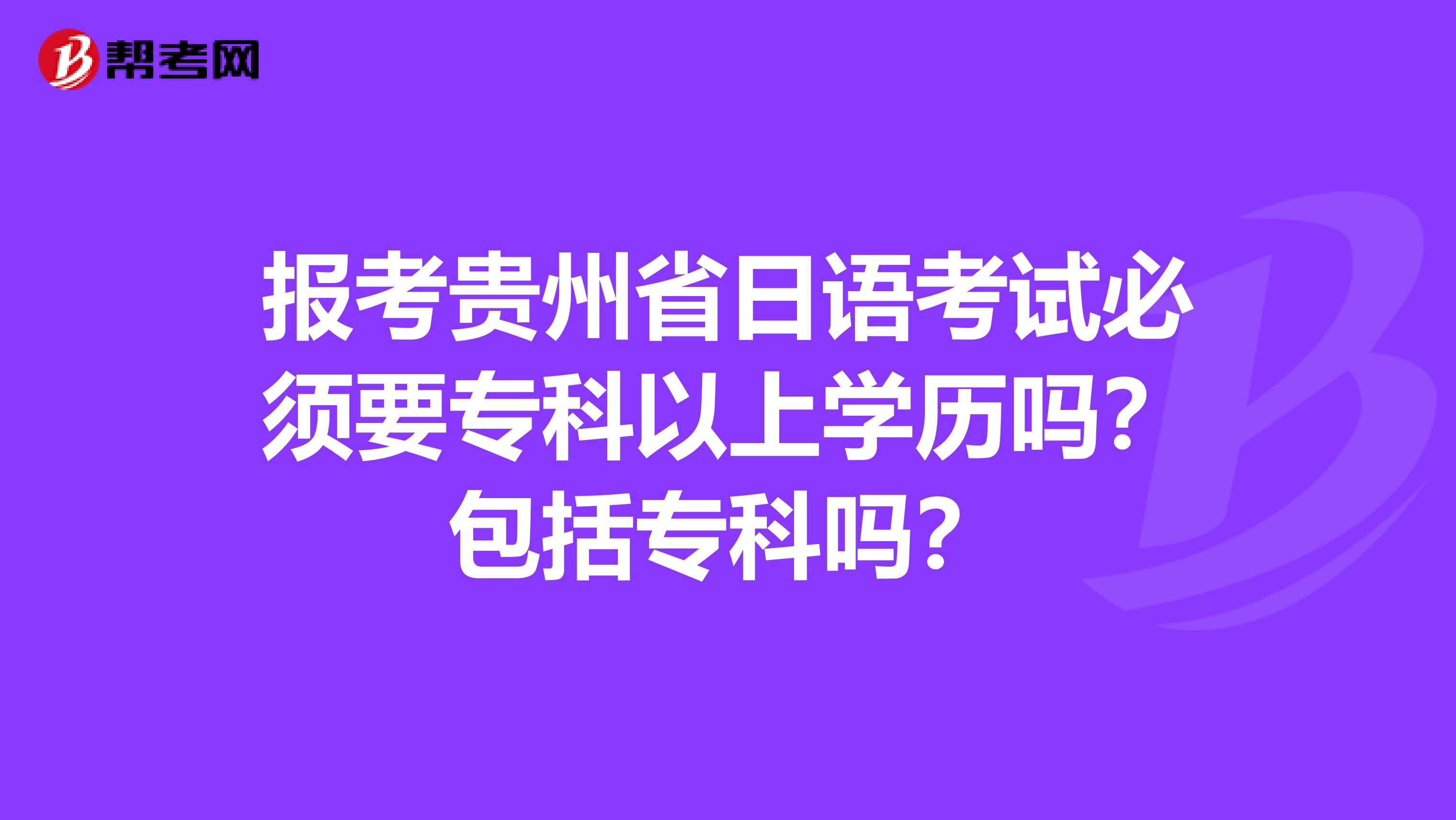 报考贵州省日语考试必须要专科以上学历吗？包括专科吗？