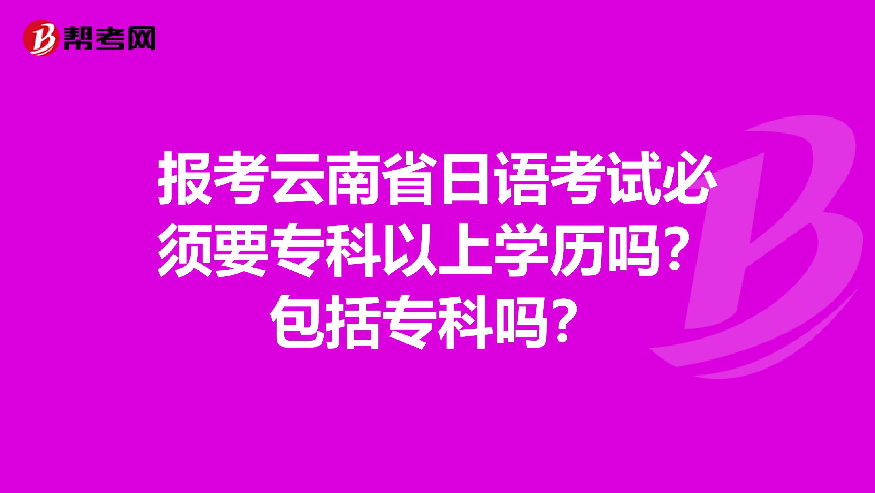 报考云南省日语考试必须要专科以上学历吗？包括专科吗？