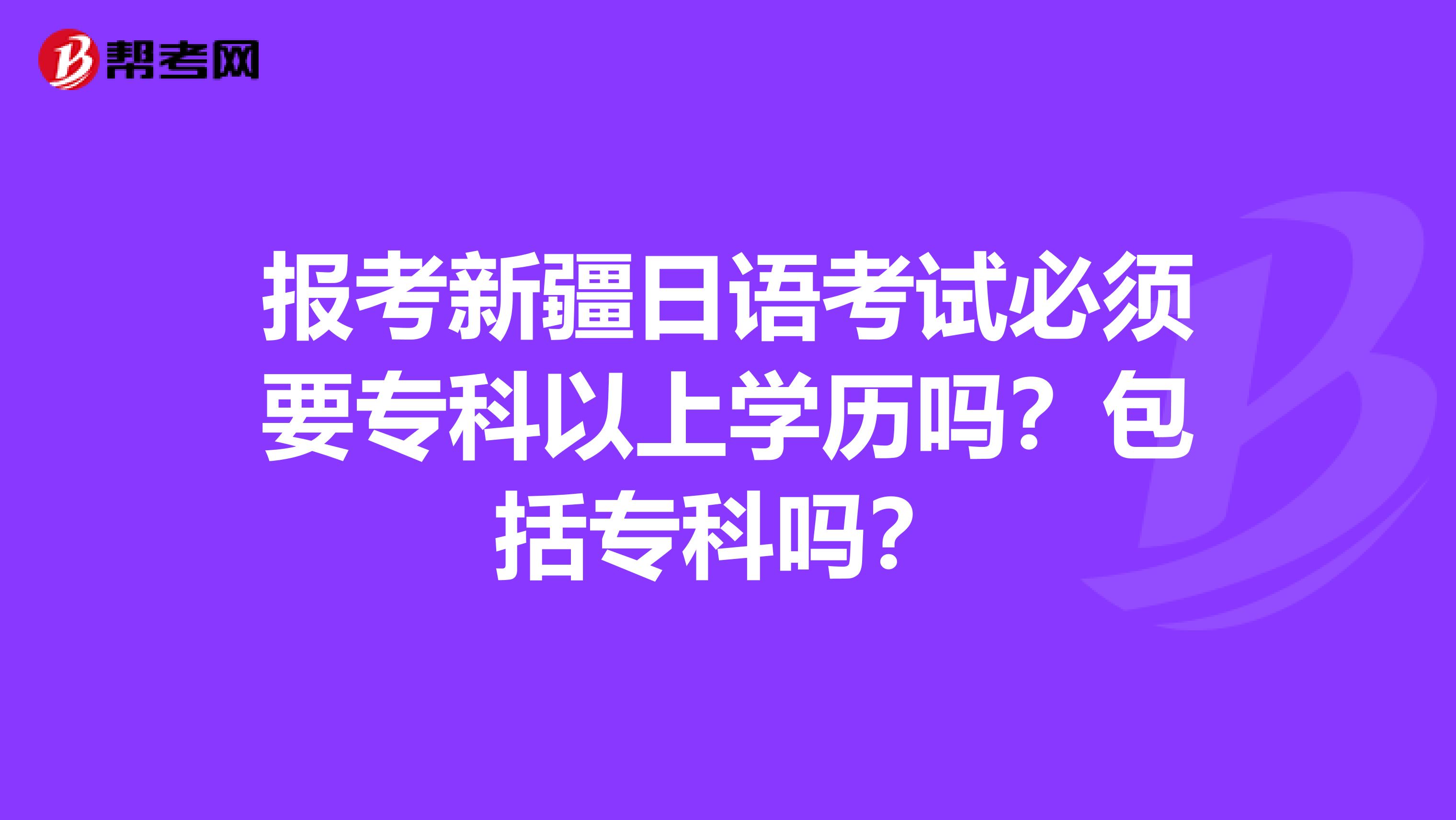 报考新疆日语考试必须要专科以上学历吗？包括专科吗？