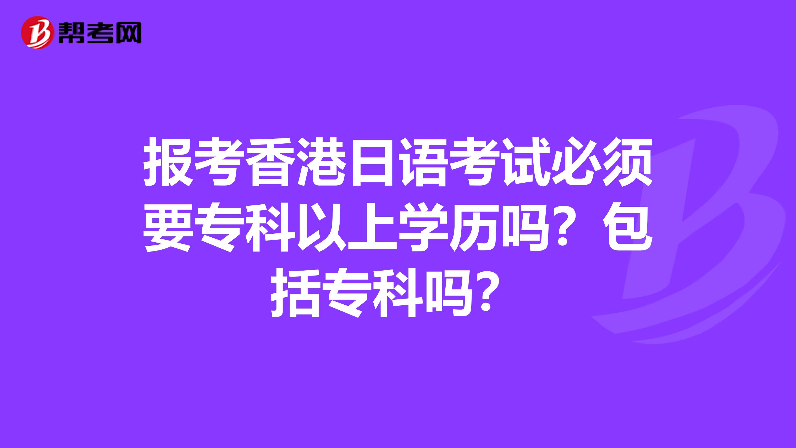 报考香港日语考试必须要专科以上学历吗？包括专科吗？