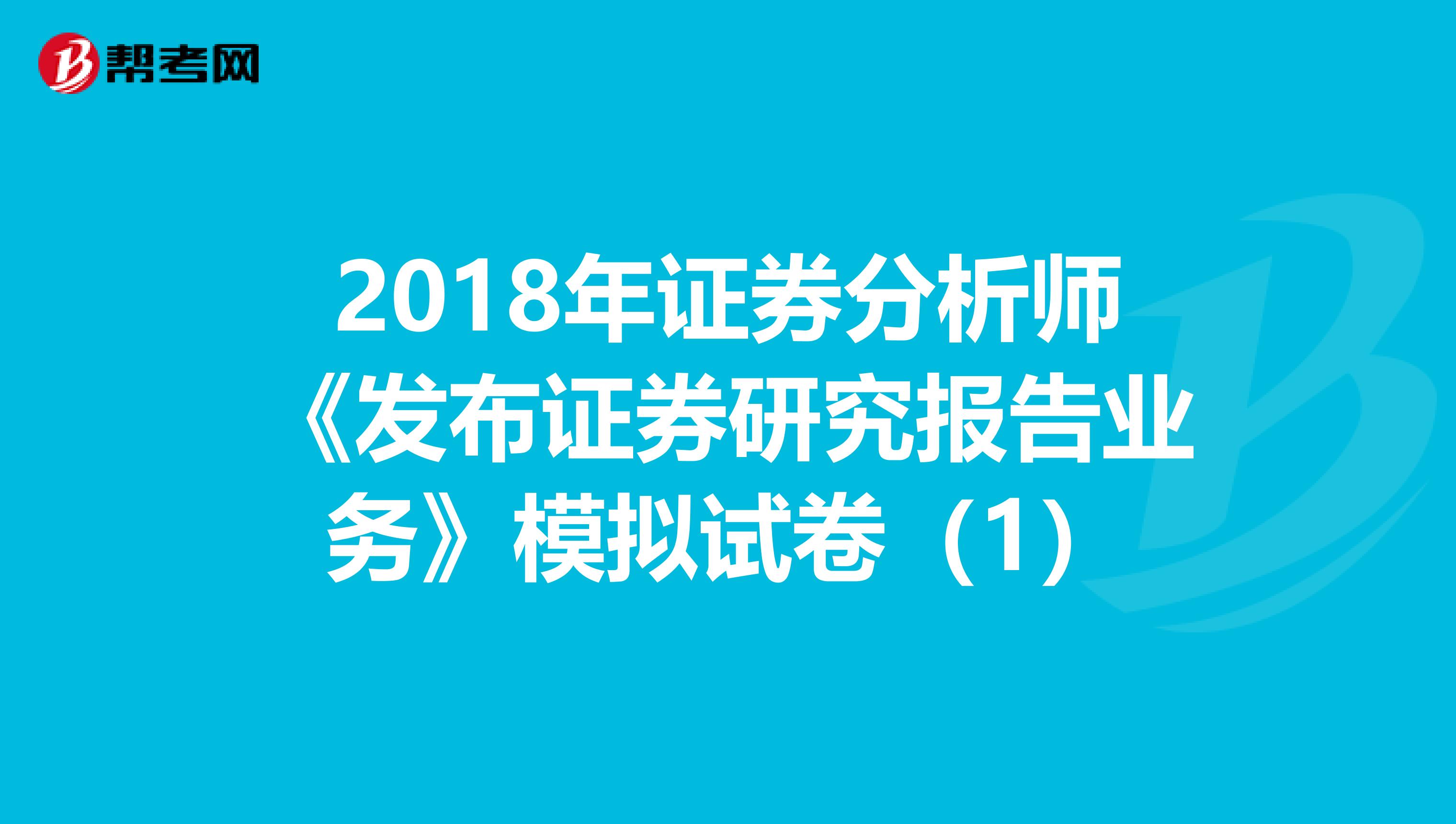 2018年证券分析师《发布证券研究报告业务》模拟试卷（1）