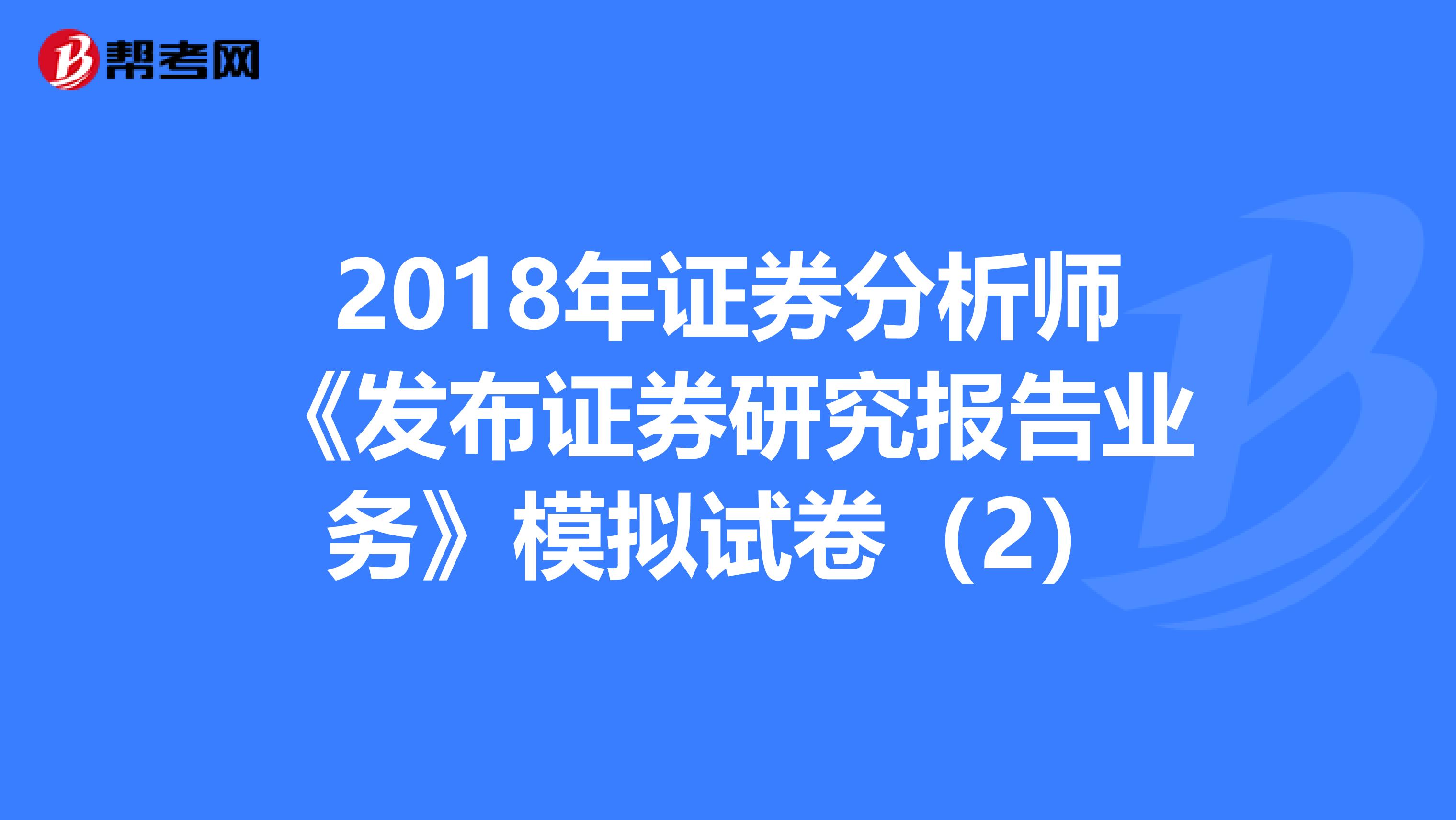 2018年证券分析师《发布证券研究报告业务》模拟试卷（2）