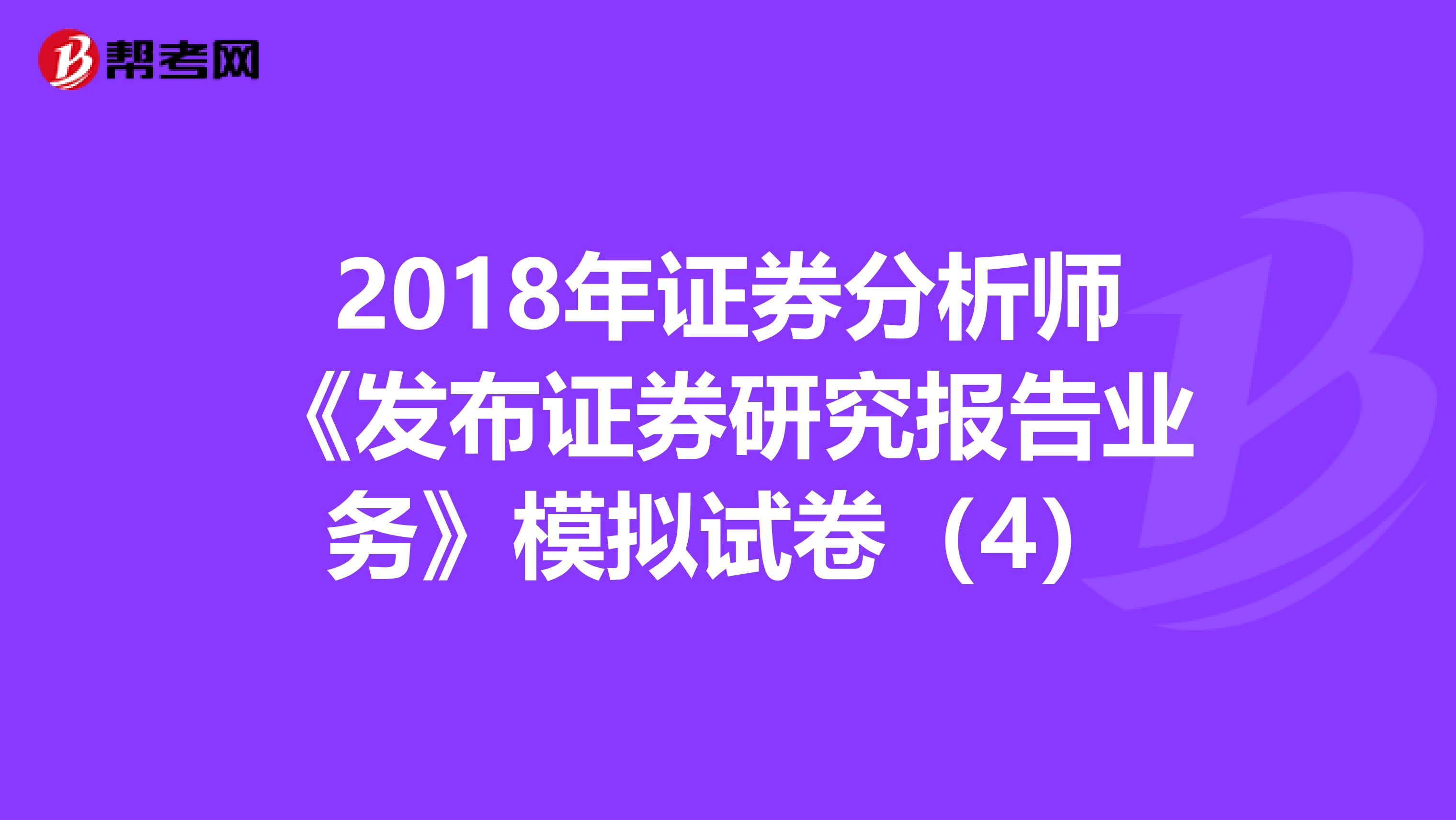 2018年证券分析师《发布证券研究报告业务》模拟试卷（4）