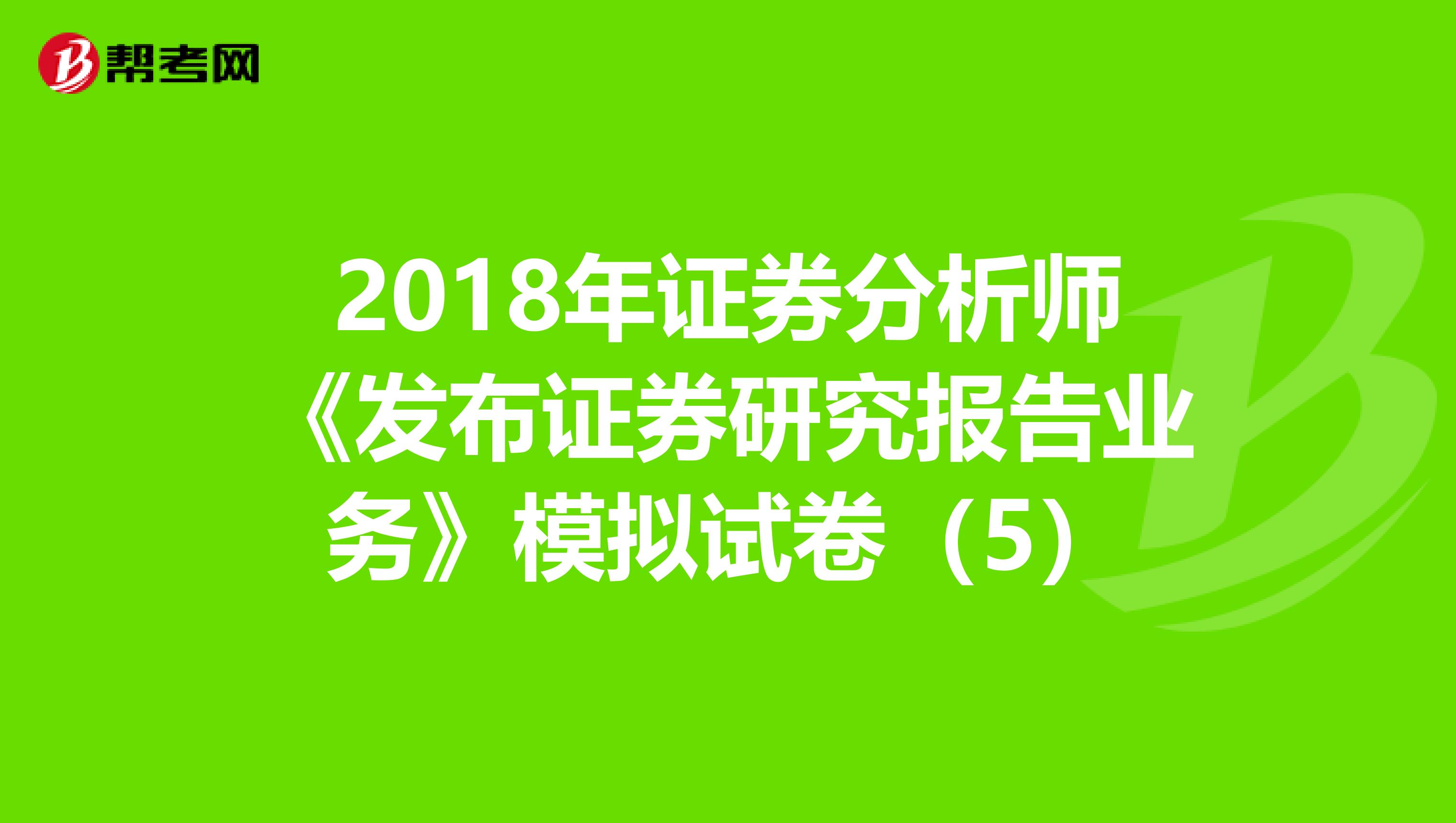 2018年证券分析师《发布证券研究报告业务》模拟试卷（5）