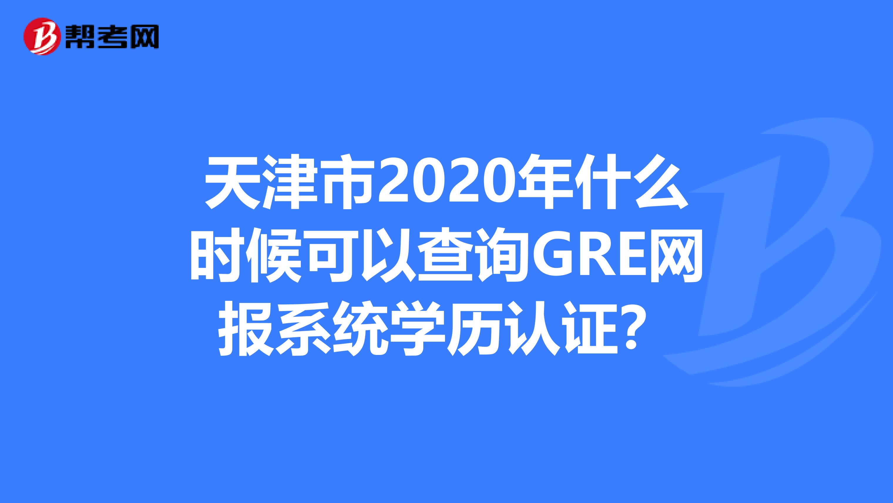天津市2020年什么時候可以查詢GRE網(wǎng)報系統(tǒng)學(xué)歷認(rèn)證？
