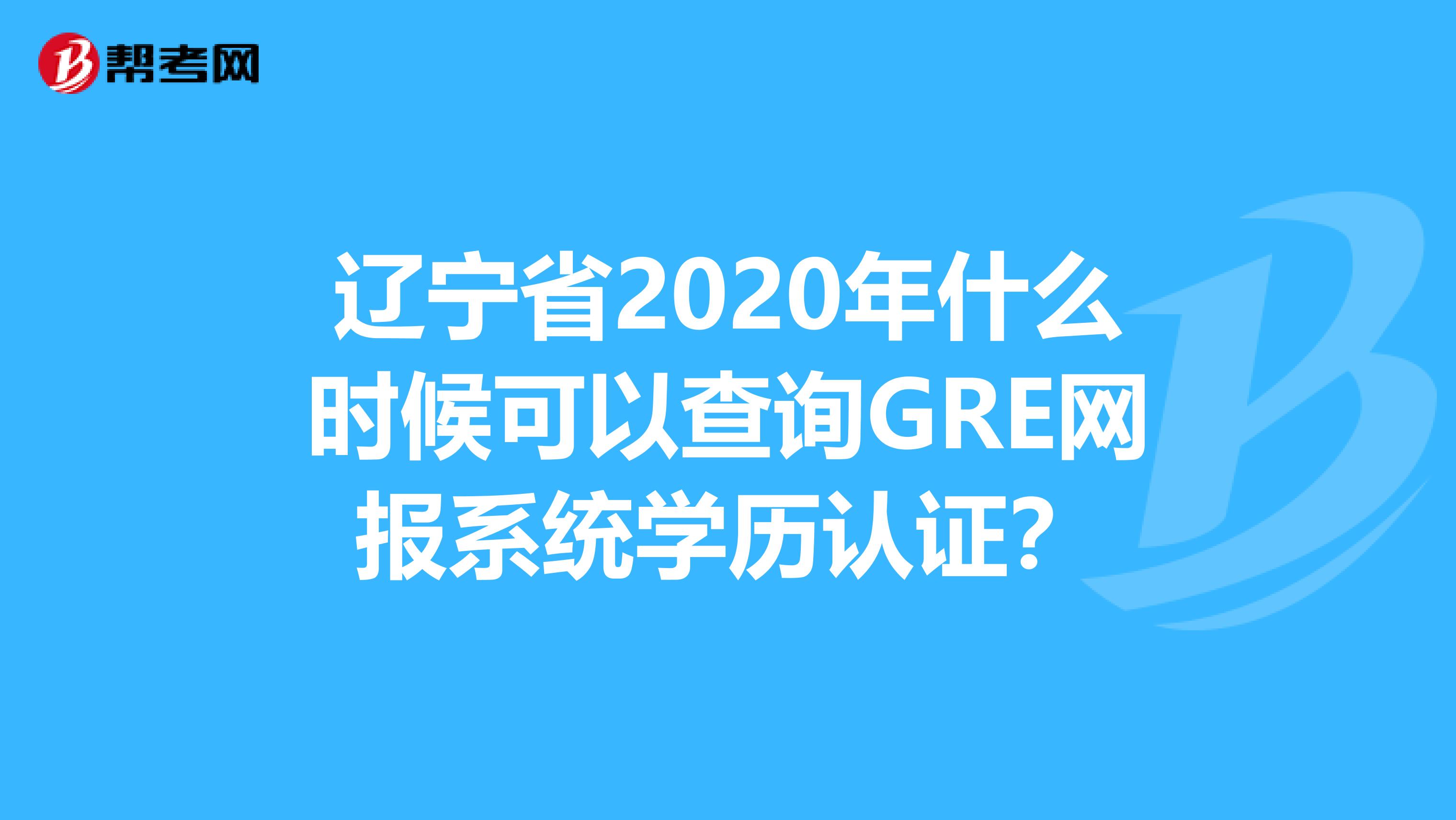 辽宁省2020年什么时候可以查询GRE网报系统学历认证？