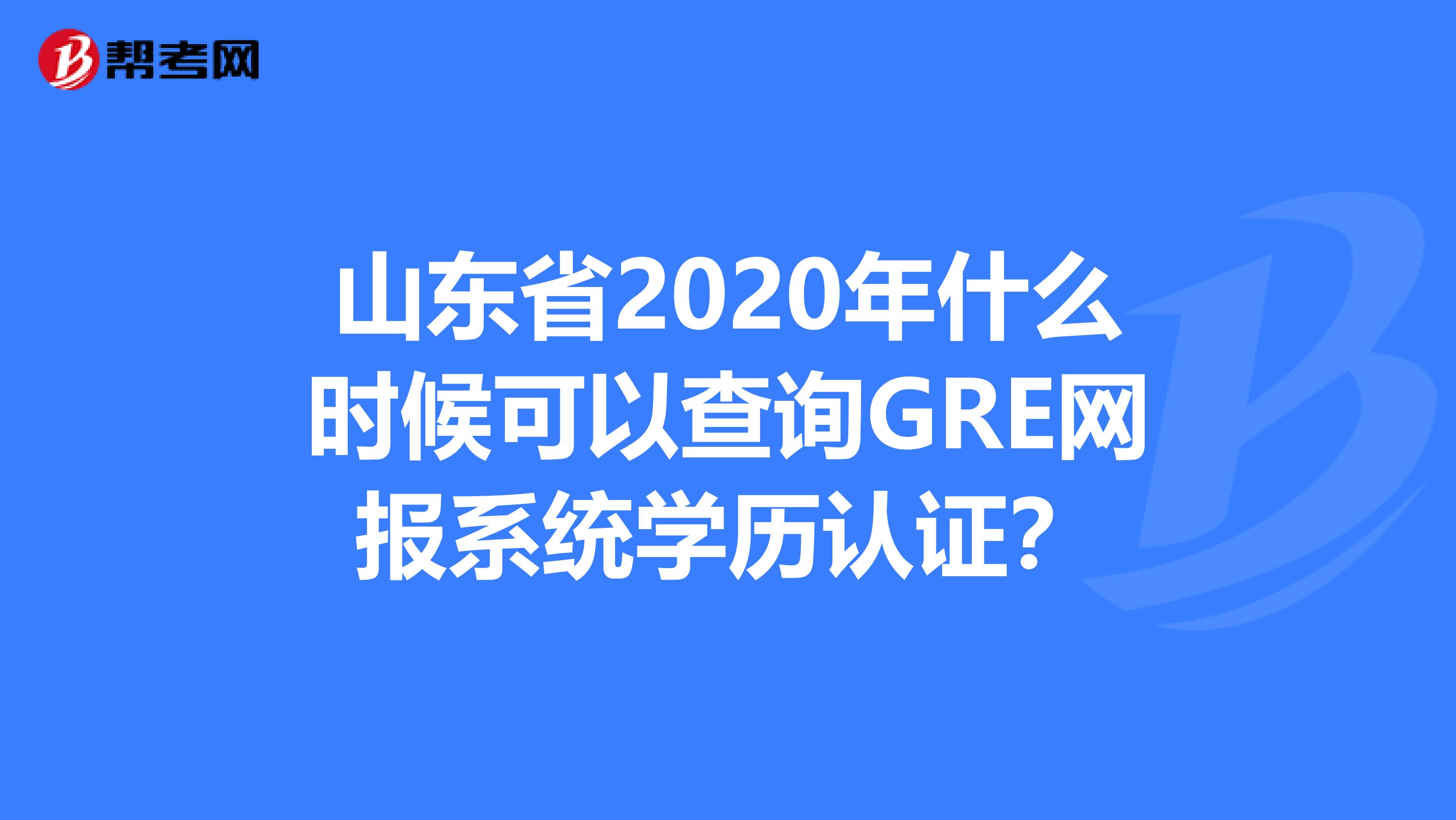 山东省2020年什么时候可以查询GRE网报系统学历认证？