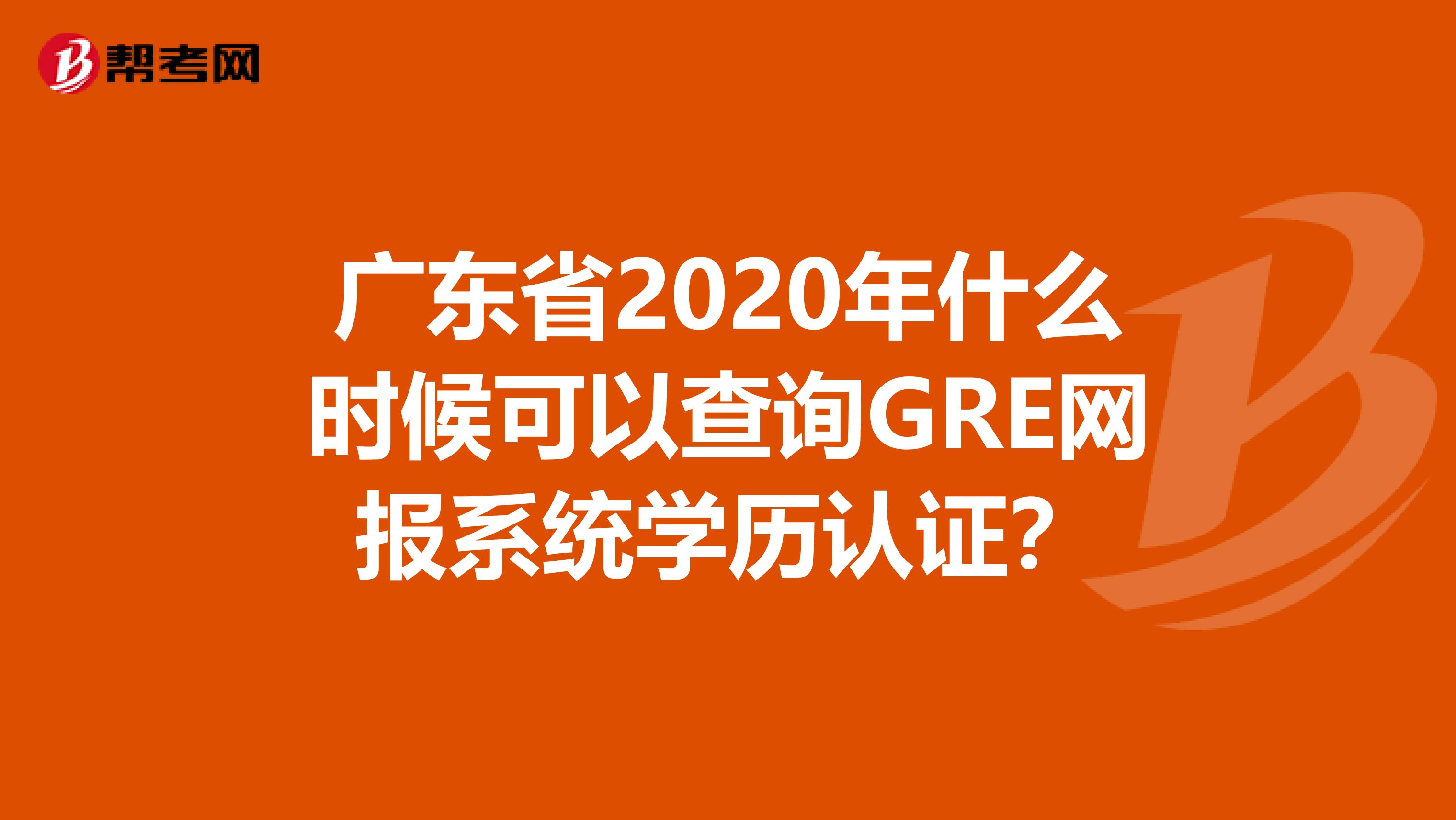 广东省2020年什么时候可以查询GRE网报系统学历认证？