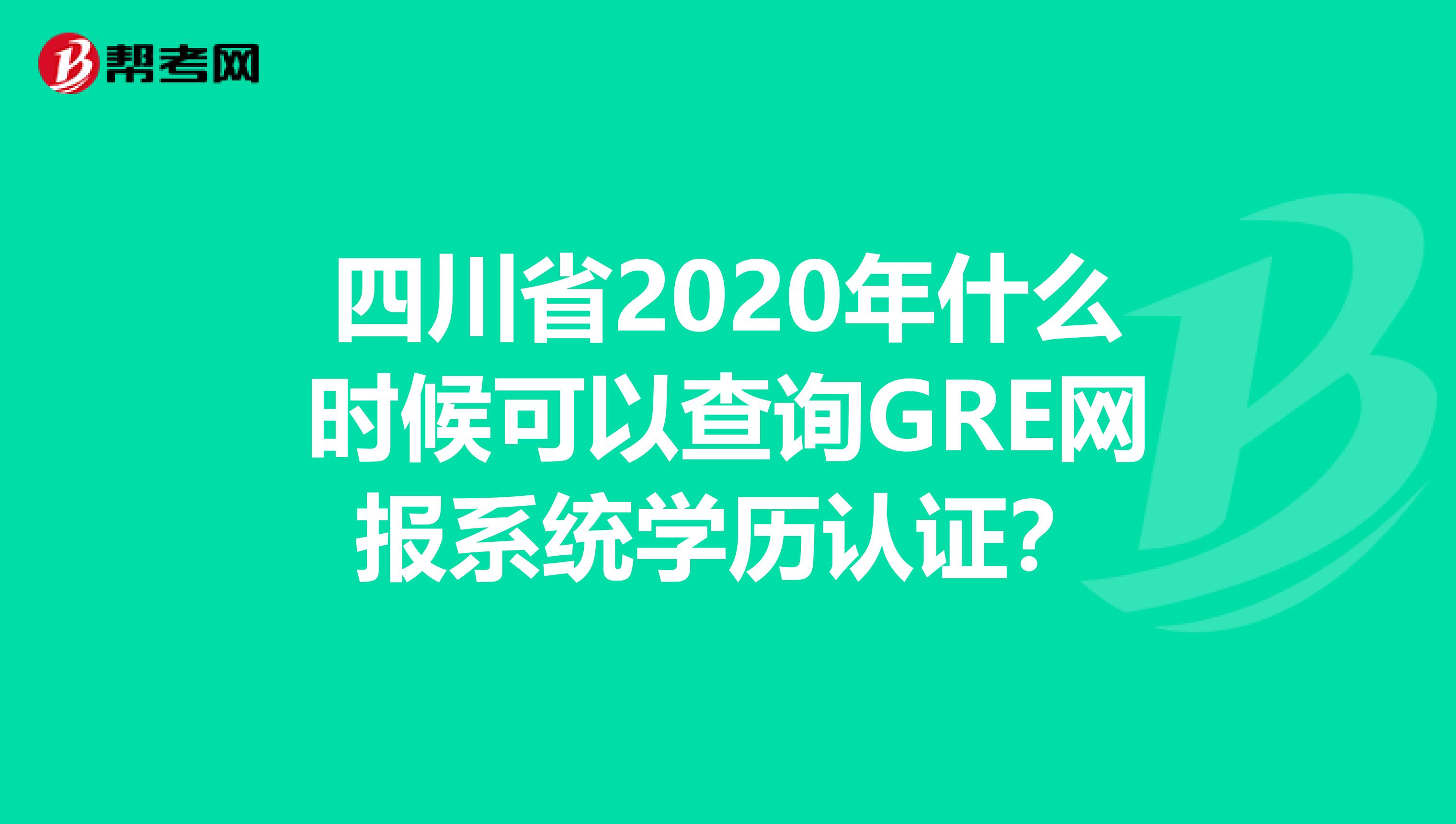 四川省2020年什么时候可以查询GRE网报系统学历认证？