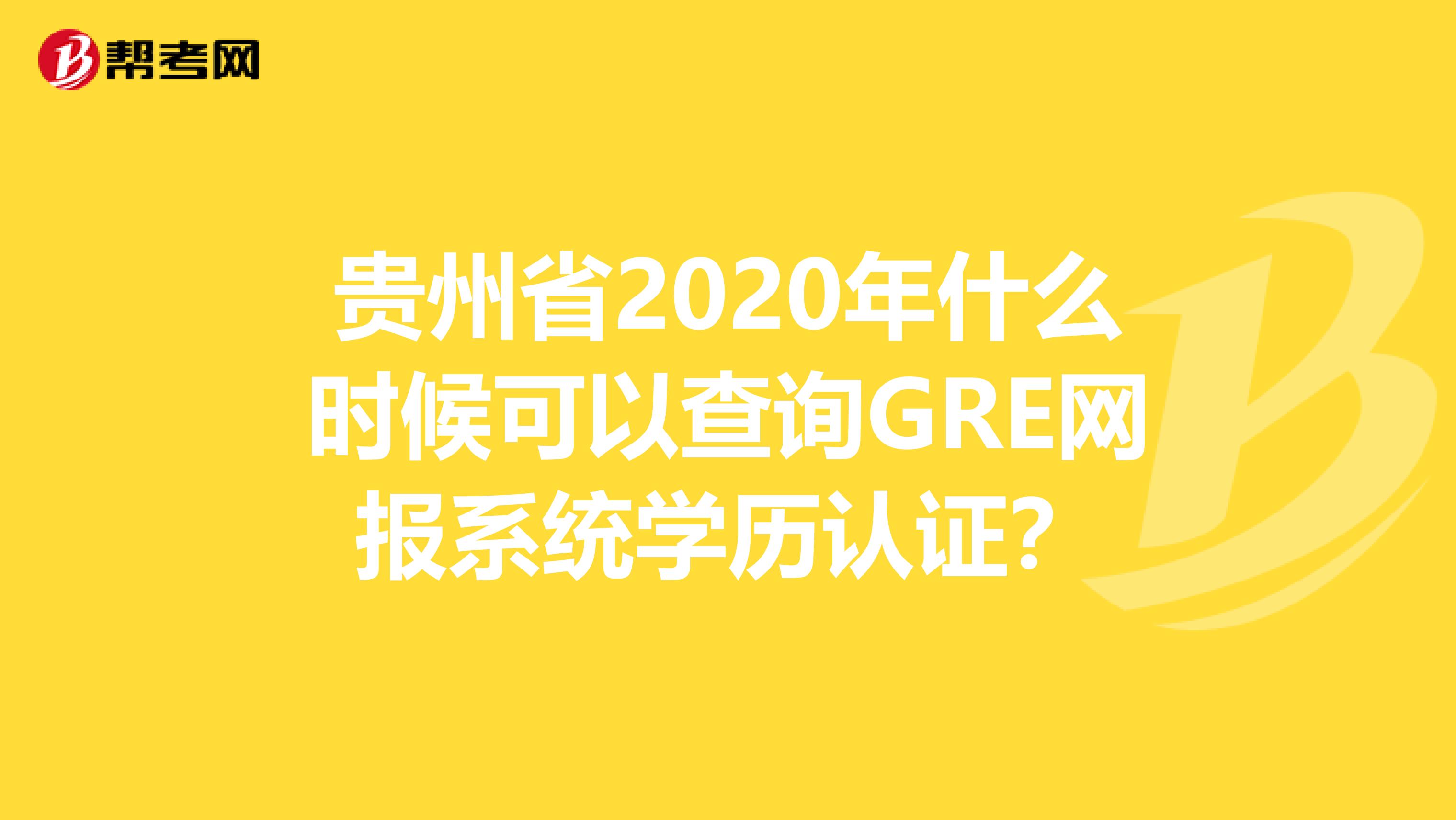 贵州省2020年什么时候可以查询GRE网报系统学历认证？