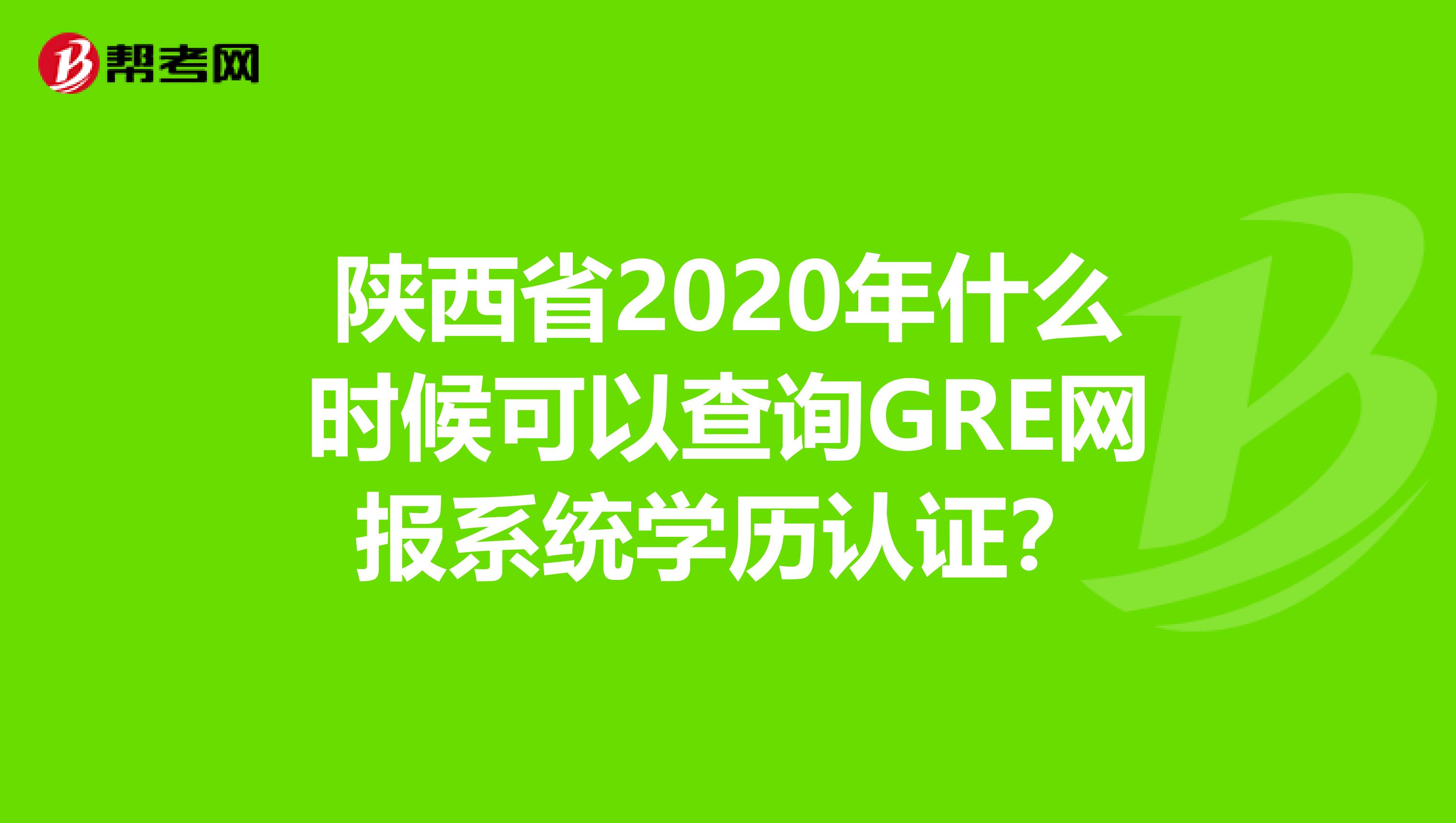 陕西省2020年什么时候可以查询GRE网报系统学历认证？