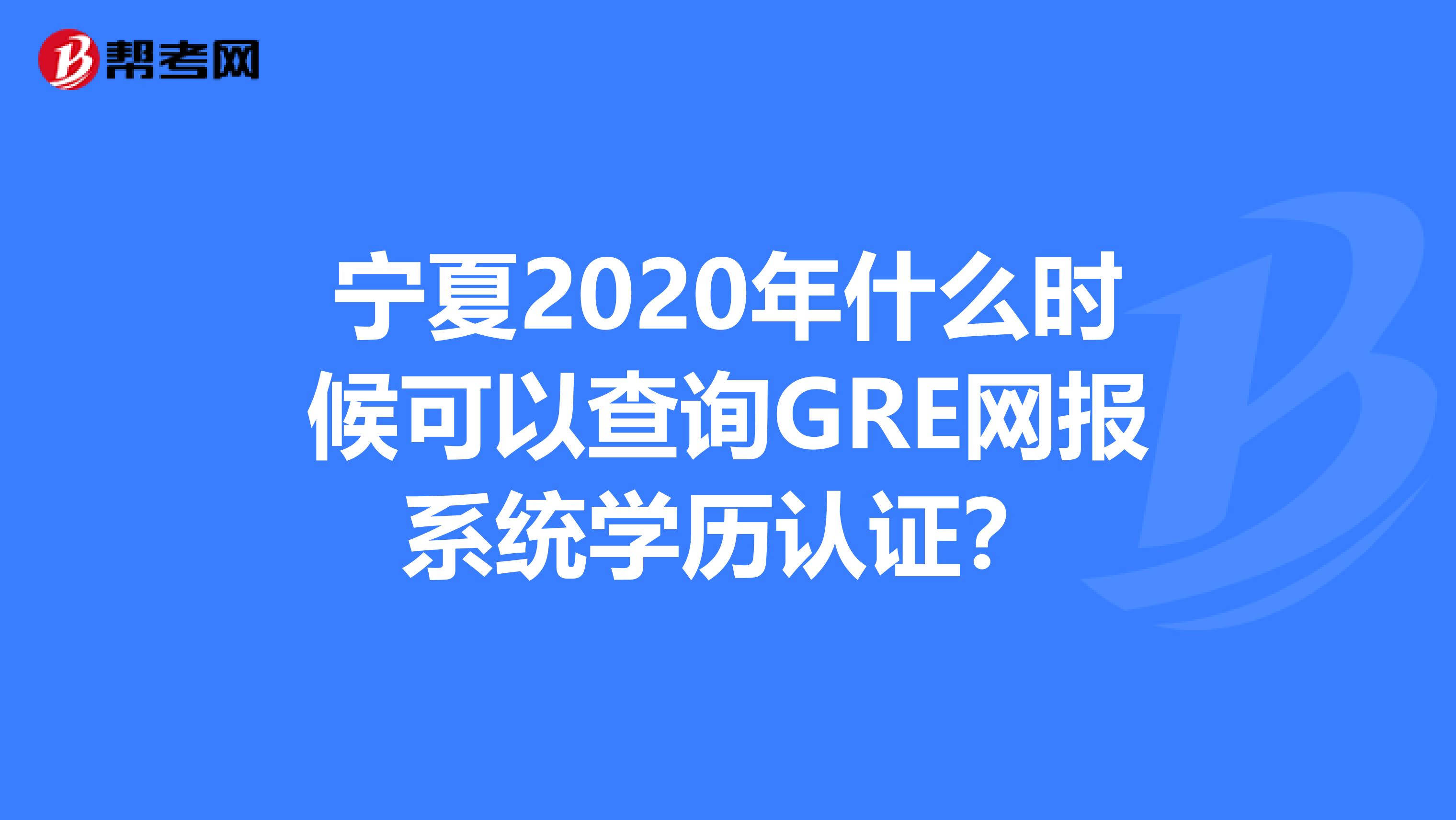 宁夏2020年什么时候可以查询GRE网报系统学历认证？