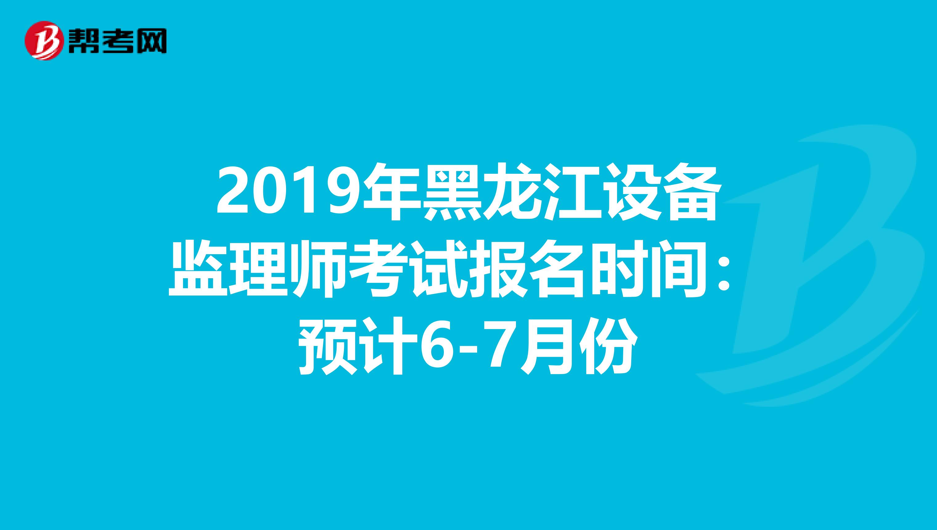 2019年黑龙江设备监理师考试报名时间：预计6-7月份