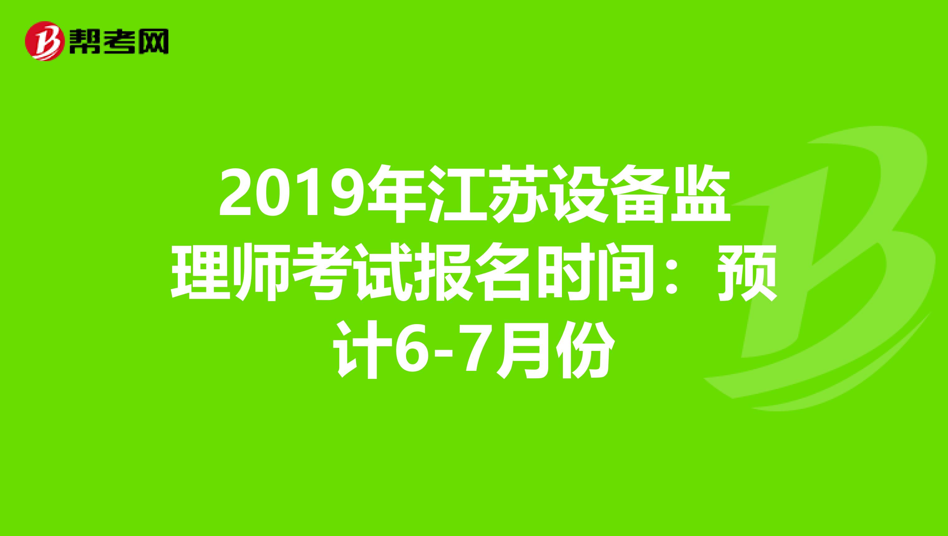 2019年江苏设备监理师考试报名时间：预计6-7月份